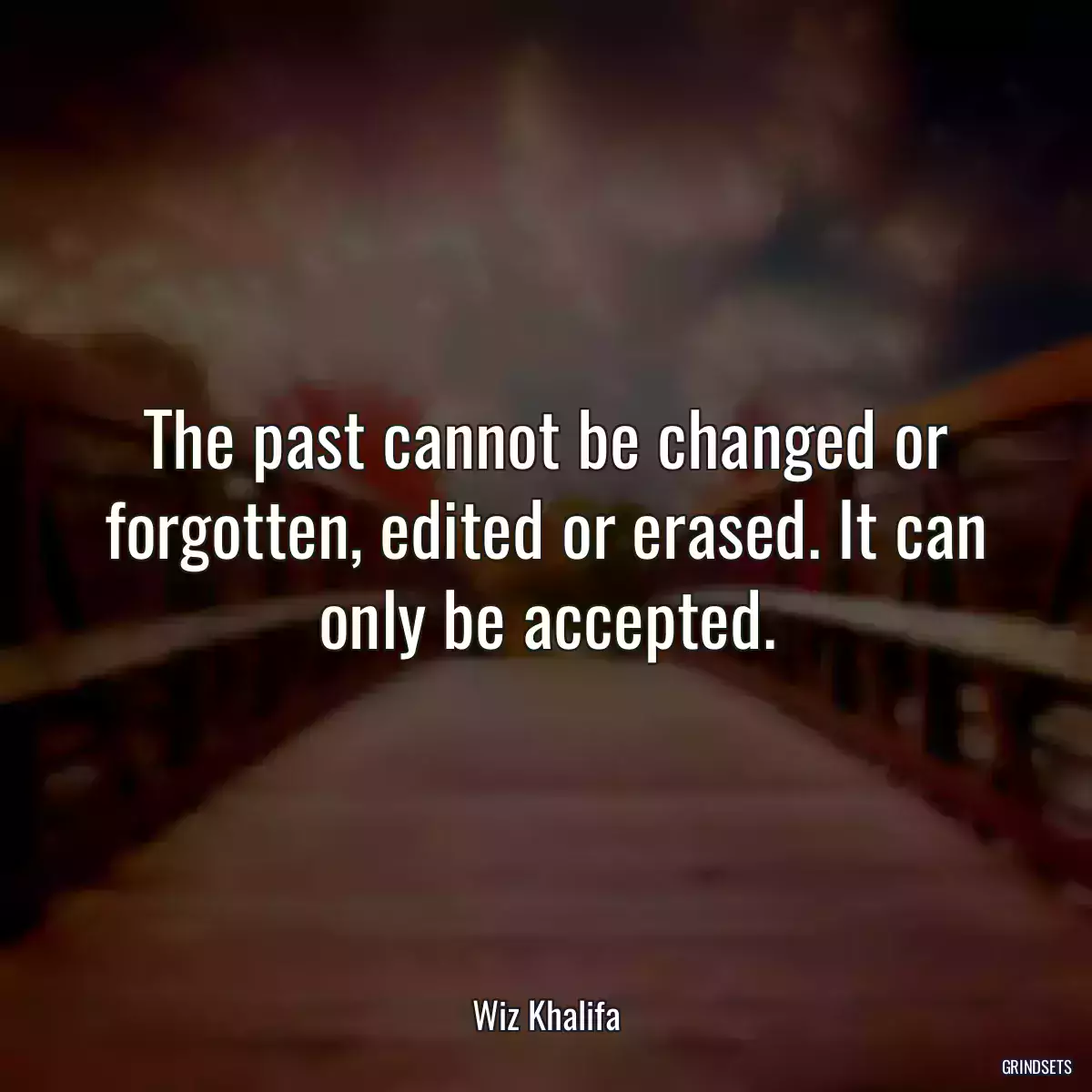 The past cannot be changed or forgotten, edited or erased. It can only be accepted.