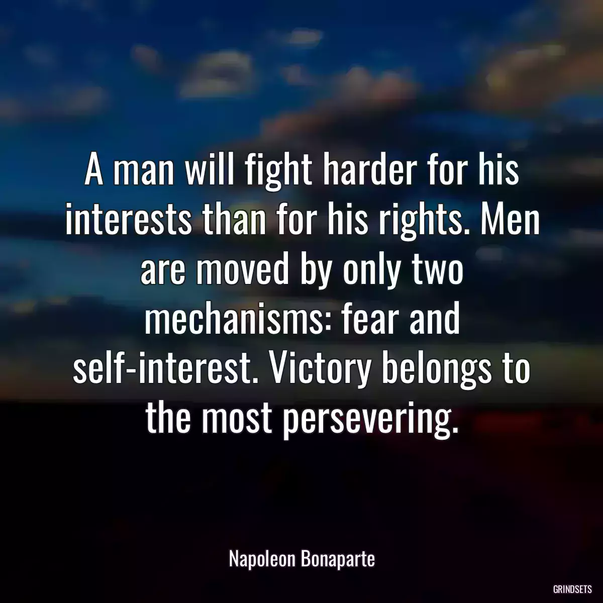 A man will fight harder for his interests than for his rights. Men are moved by only two mechanisms: fear and self-interest. Victory belongs to the most persevering.