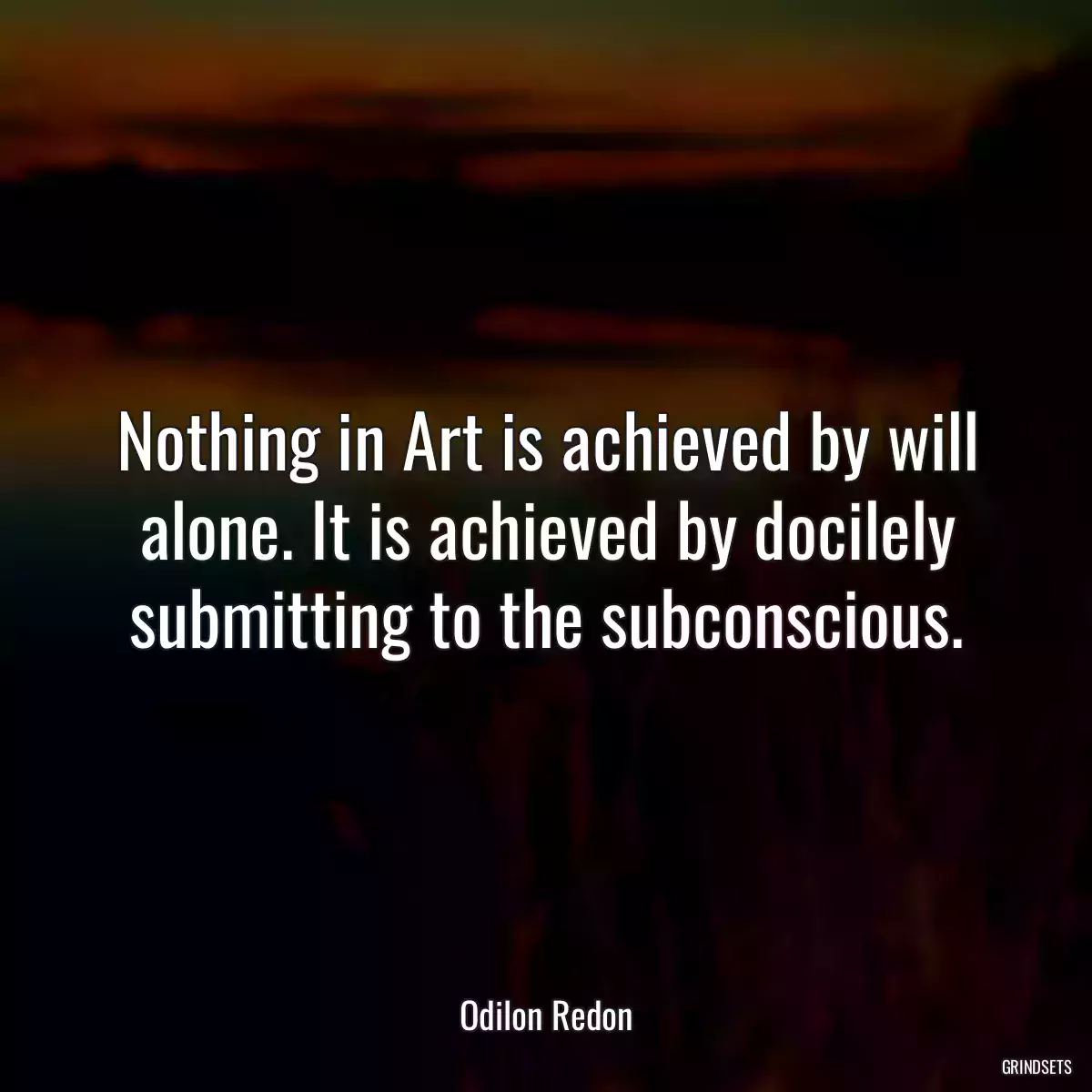 Nothing in Art is achieved by will alone. It is achieved by docilely submitting to the subconscious.