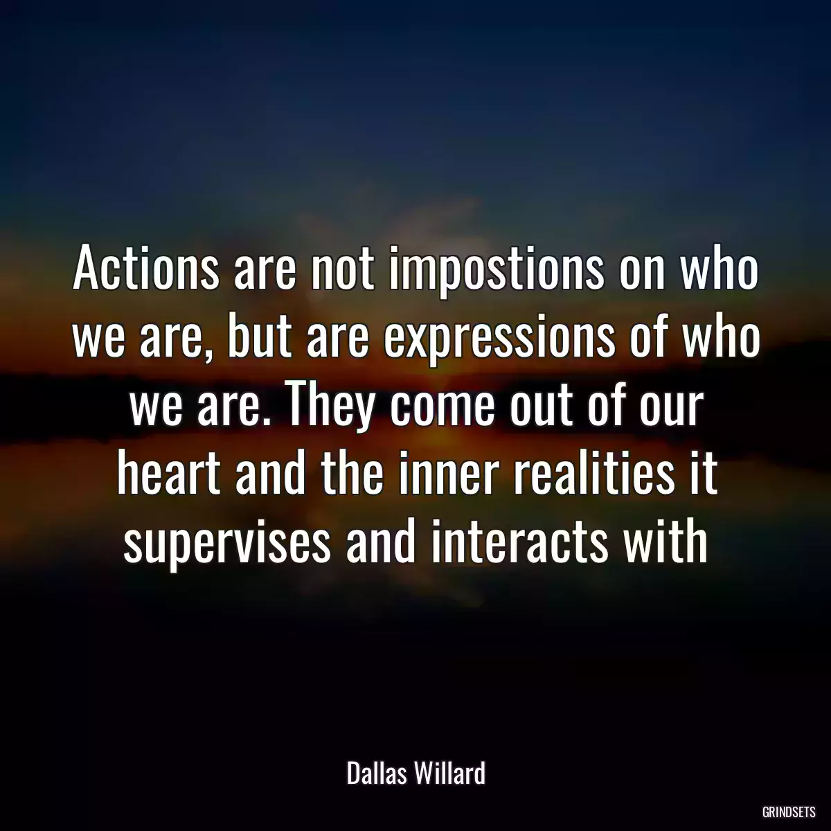 Actions are not impostions on who we are, but are expressions of who we are. They come out of our heart and the inner realities it supervises and interacts with