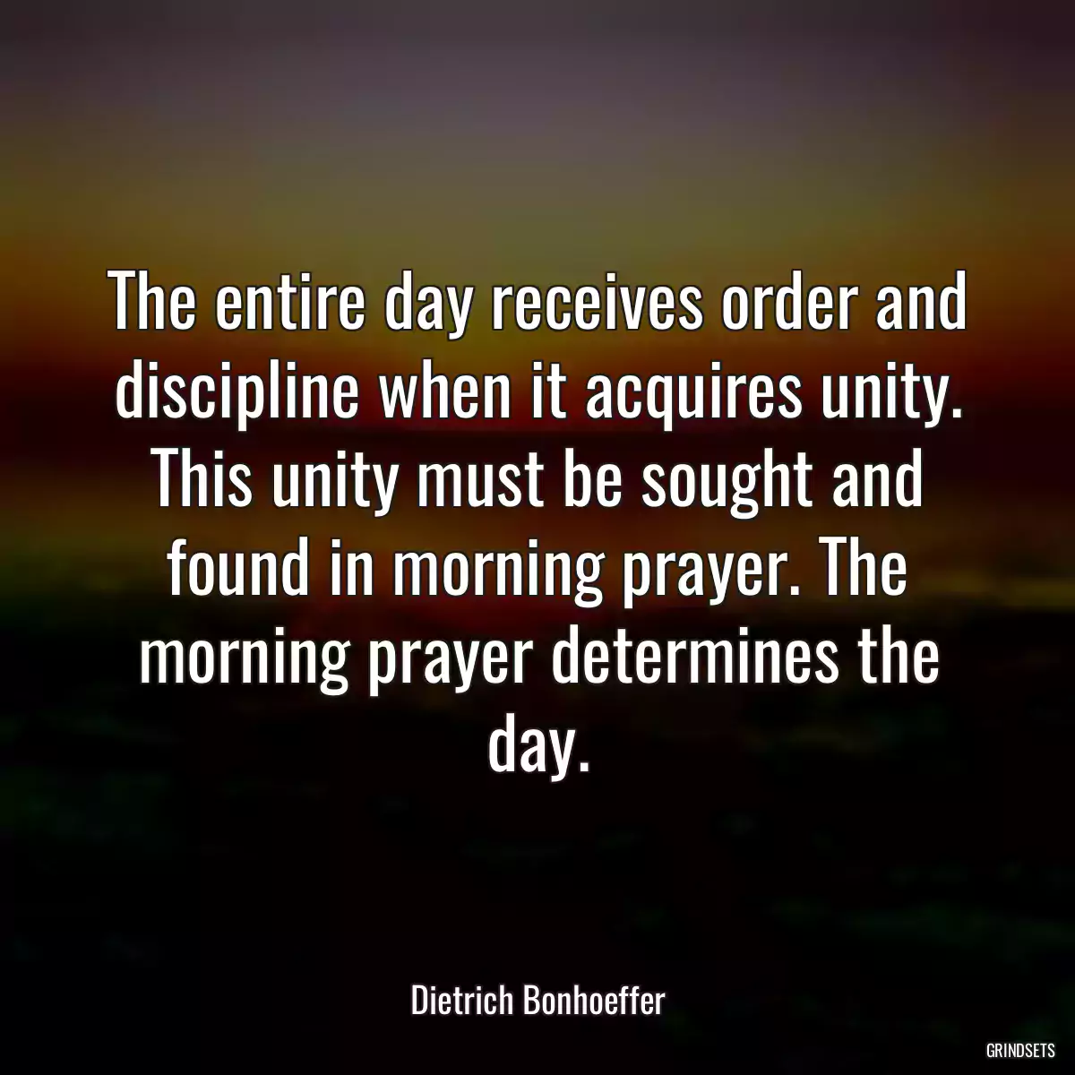 The entire day receives order and discipline when it acquires unity. This unity must be sought and found in morning prayer. The morning prayer determines the day.