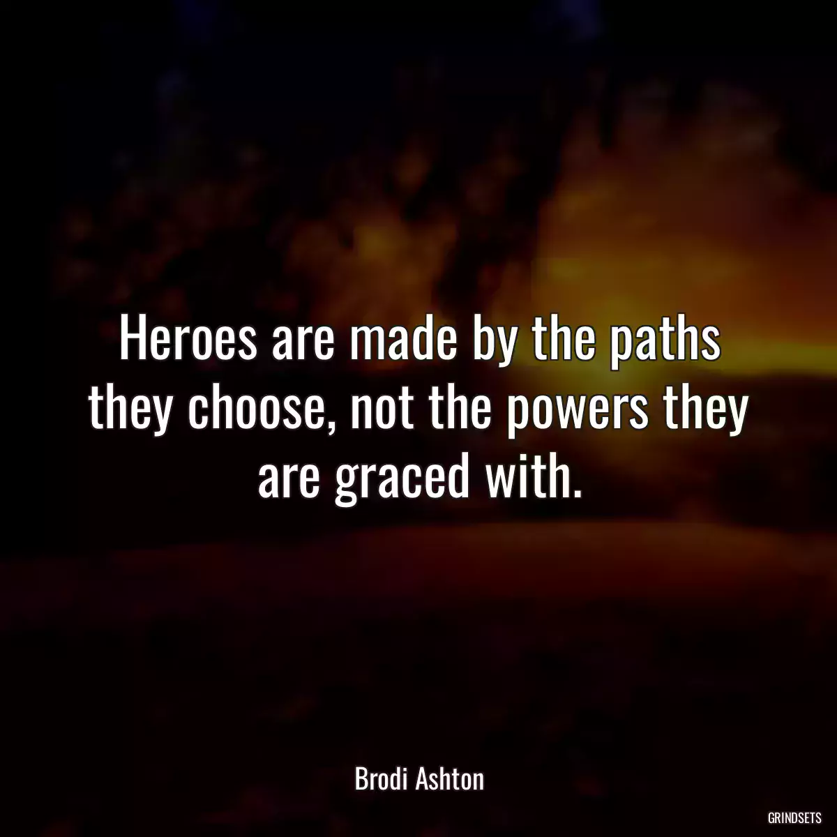 Heroes are made by the paths they choose, not the powers they are graced with.