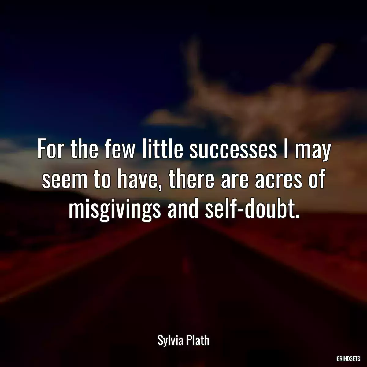 For the few little successes I may seem to have, there are acres of misgivings and self-doubt.