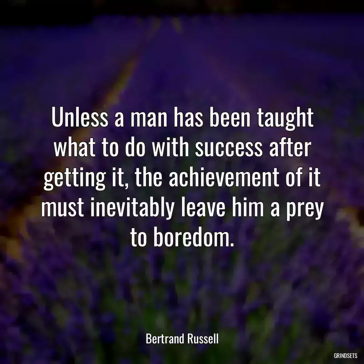 Unless a man has been taught what to do with success after getting it, the achievement of it must inevitably leave him a prey to boredom.