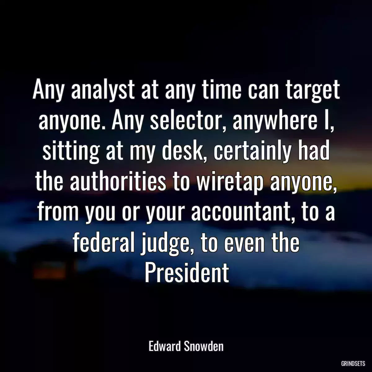 Any analyst at any time can target anyone. Any selector, anywhere I, sitting at my desk, certainly had the authorities to wiretap anyone, from you or your accountant, to a federal judge, to even the President