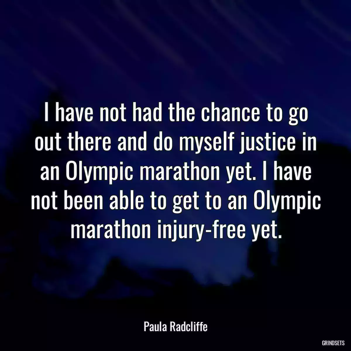 I have not had the chance to go out there and do myself justice in an Olympic marathon yet. I have not been able to get to an Olympic marathon injury-free yet.