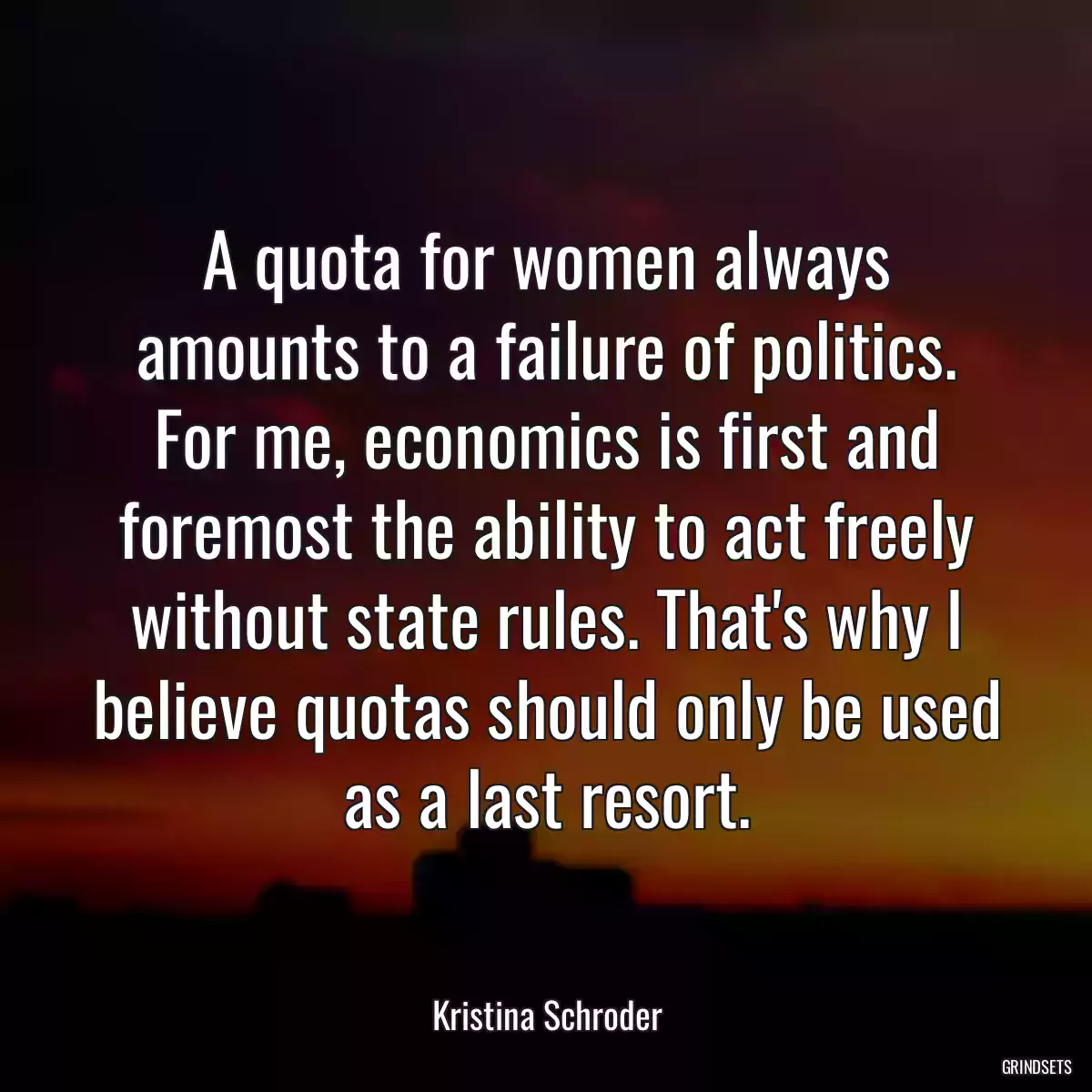 A quota for women always amounts to a failure of politics. For me, economics is first and foremost the ability to act freely without state rules. That\'s why I believe quotas should only be used as a last resort.