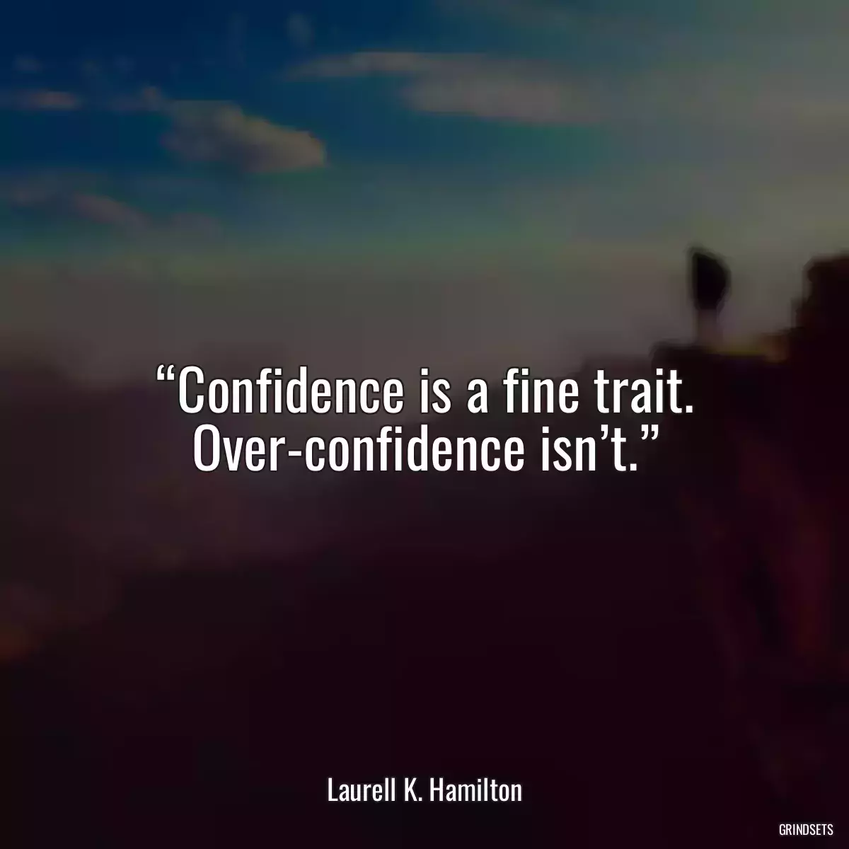 “Confidence is a fine trait. Over-confidence isn’t.”