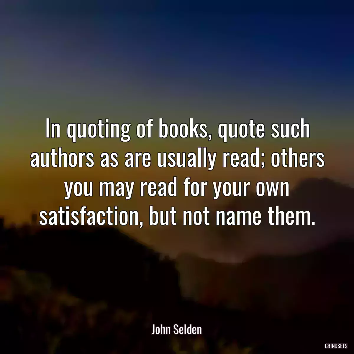 In quoting of books, quote such authors as are usually read; others you may read for your own satisfaction, but not name them.