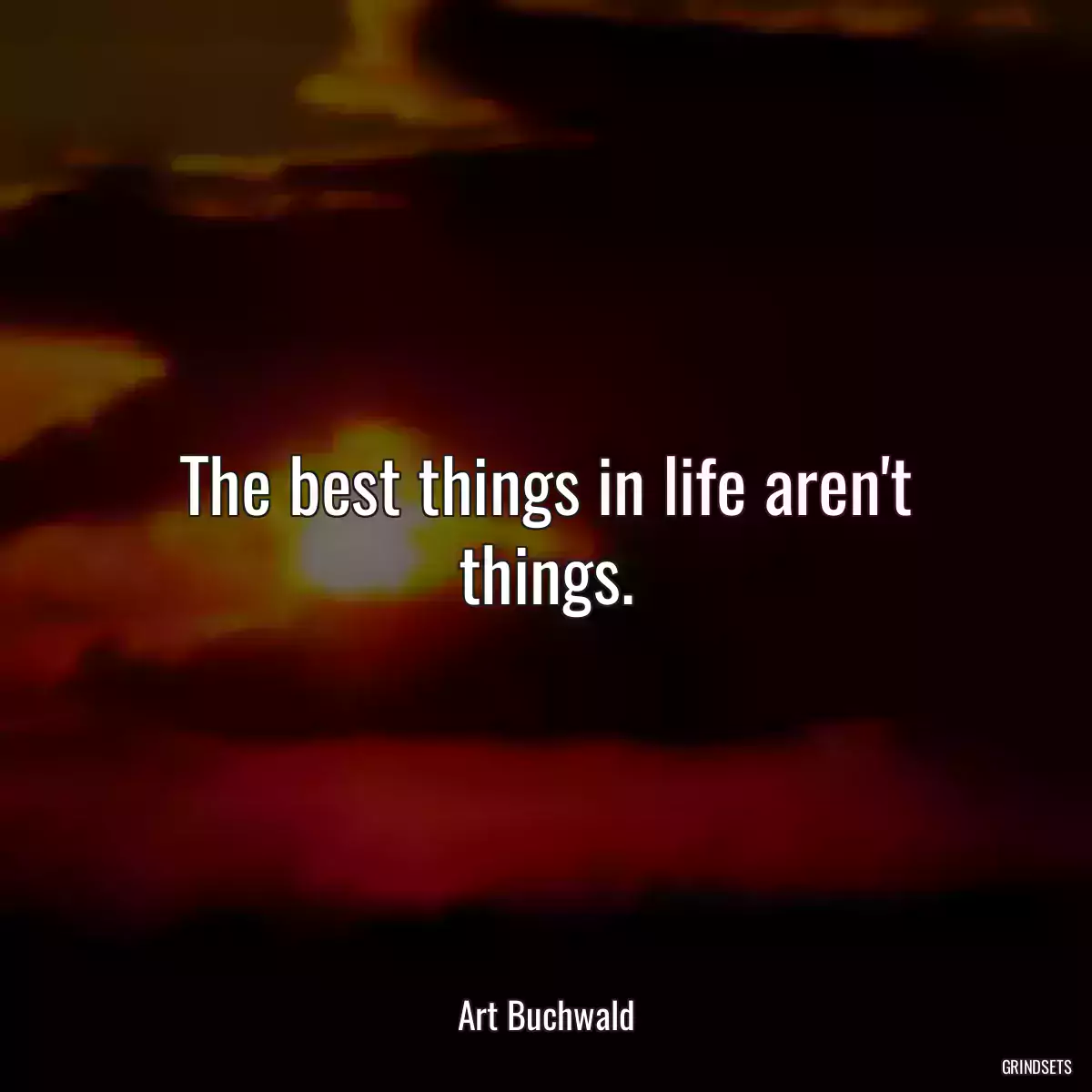 The best things in life aren\'t things.