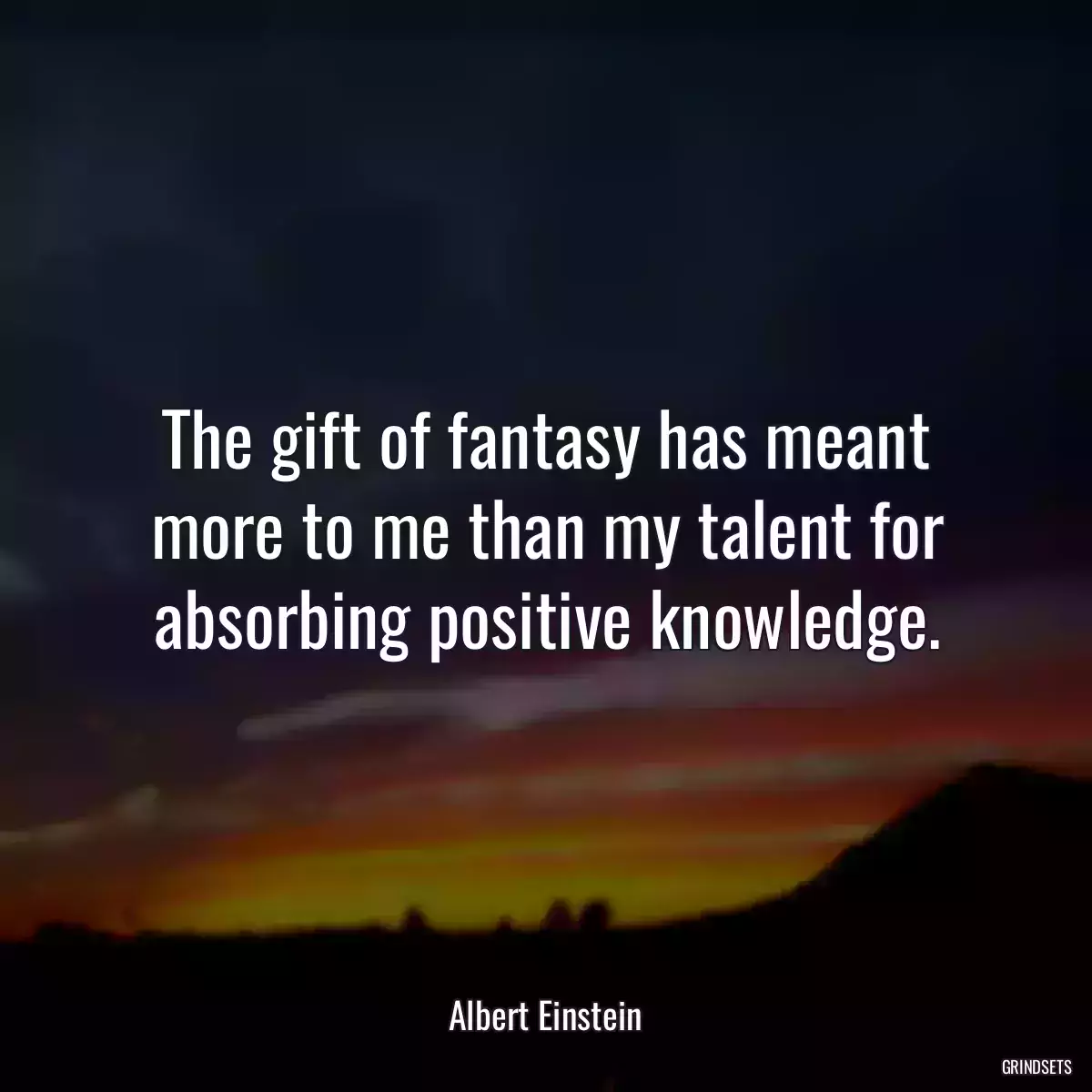 The gift of fantasy has meant more to me than my talent for absorbing positive knowledge.