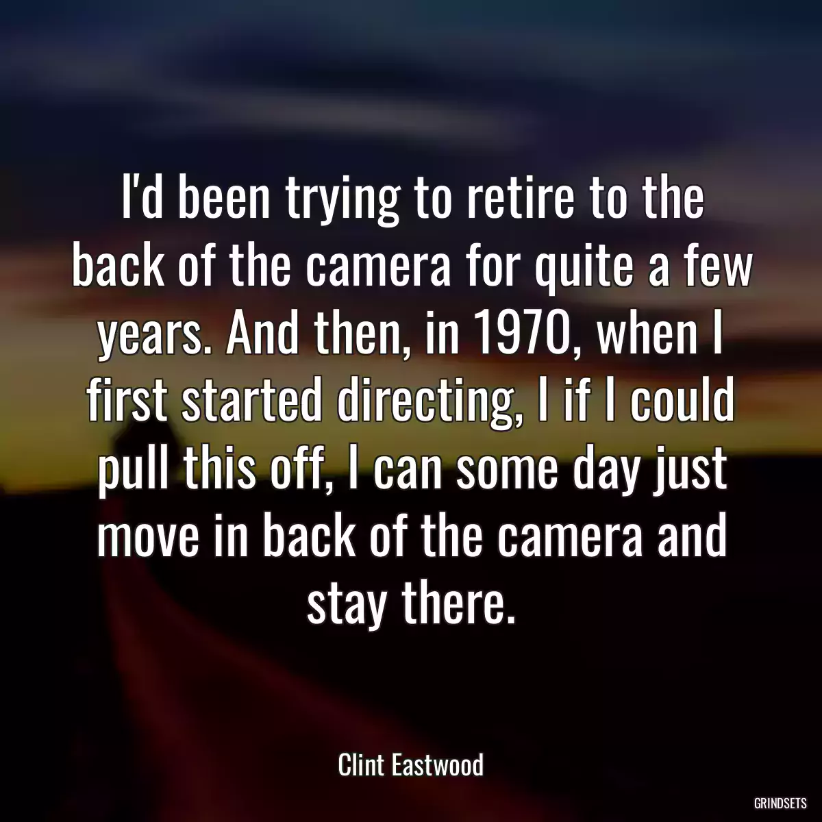 I\'d been trying to retire to the back of the camera for quite a few years. And then, in 1970, when I first started directing, I if I could pull this off, I can some day just move in back of the camera and stay there.