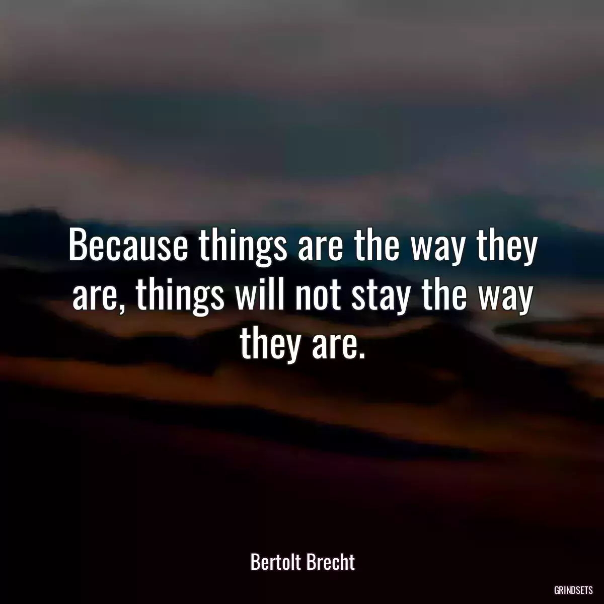 Because things are the way they are, things will not stay the way they are.