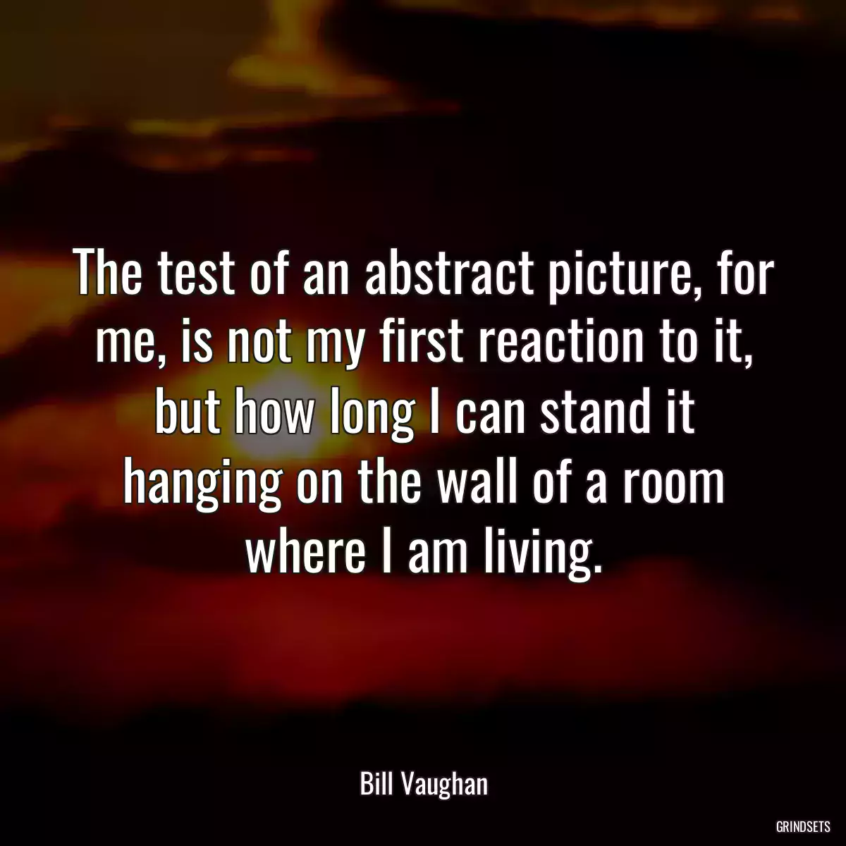 The test of an abstract picture, for me, is not my first reaction to it, but how long I can stand it hanging on the wall of a room where I am living.