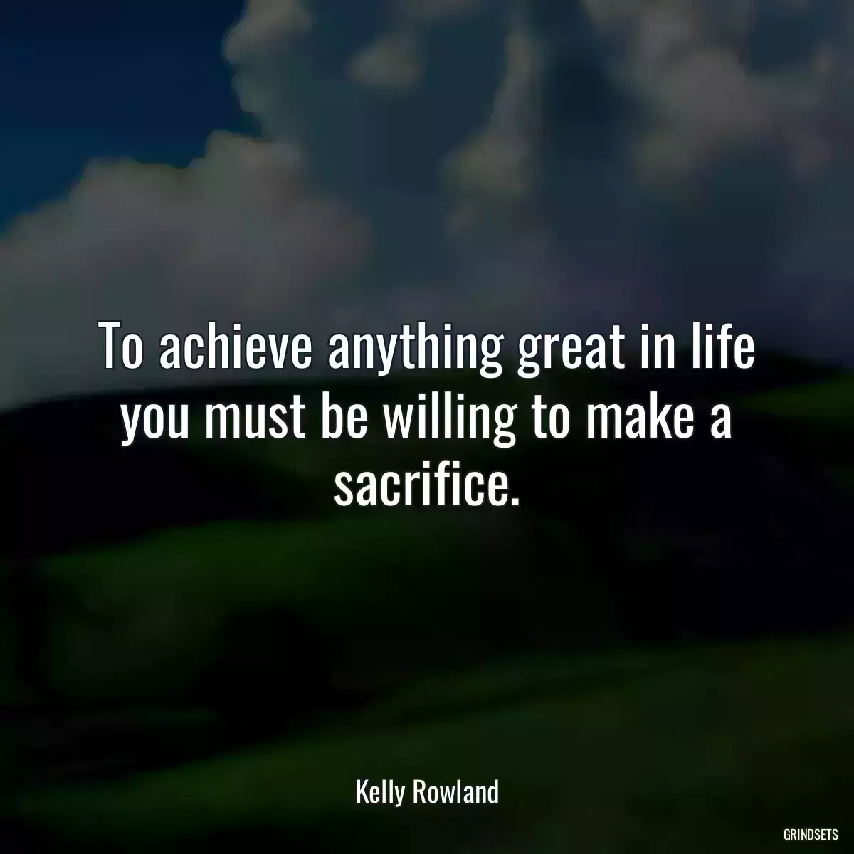 To achieve anything great in life you must be willing to make a sacrifice.