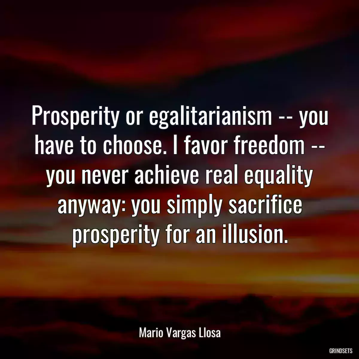 Prosperity or egalitarianism -- you have to choose. I favor freedom -- you never achieve real equality anyway: you simply sacrifice prosperity for an illusion.