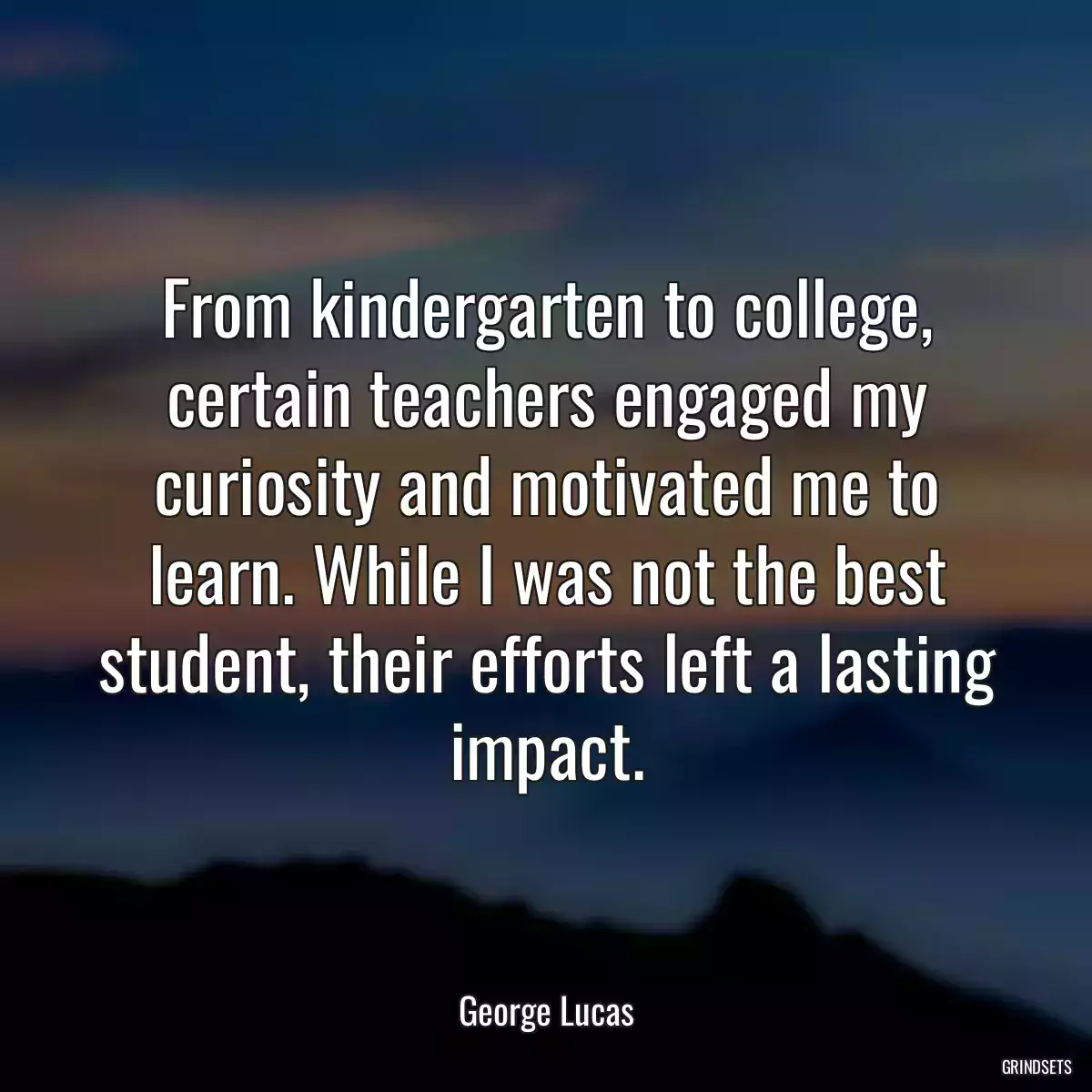 From kindergarten to college, certain teachers engaged my curiosity and motivated me to learn. While I was not the best student, their efforts left a lasting impact.