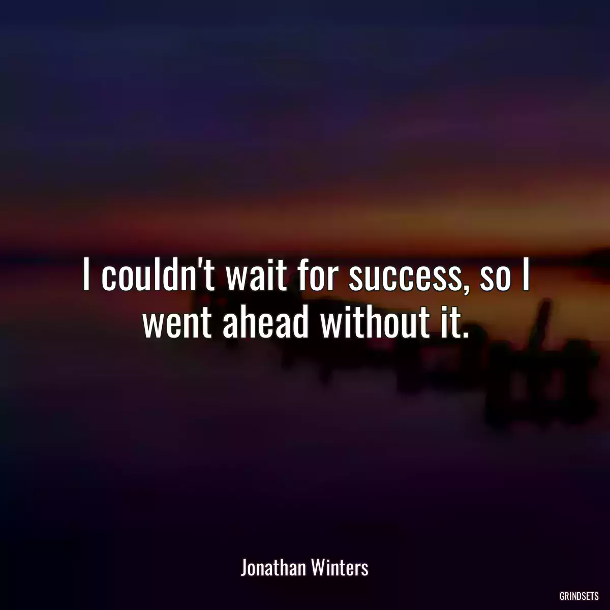 I couldn\'t wait for success, so I went ahead without it.