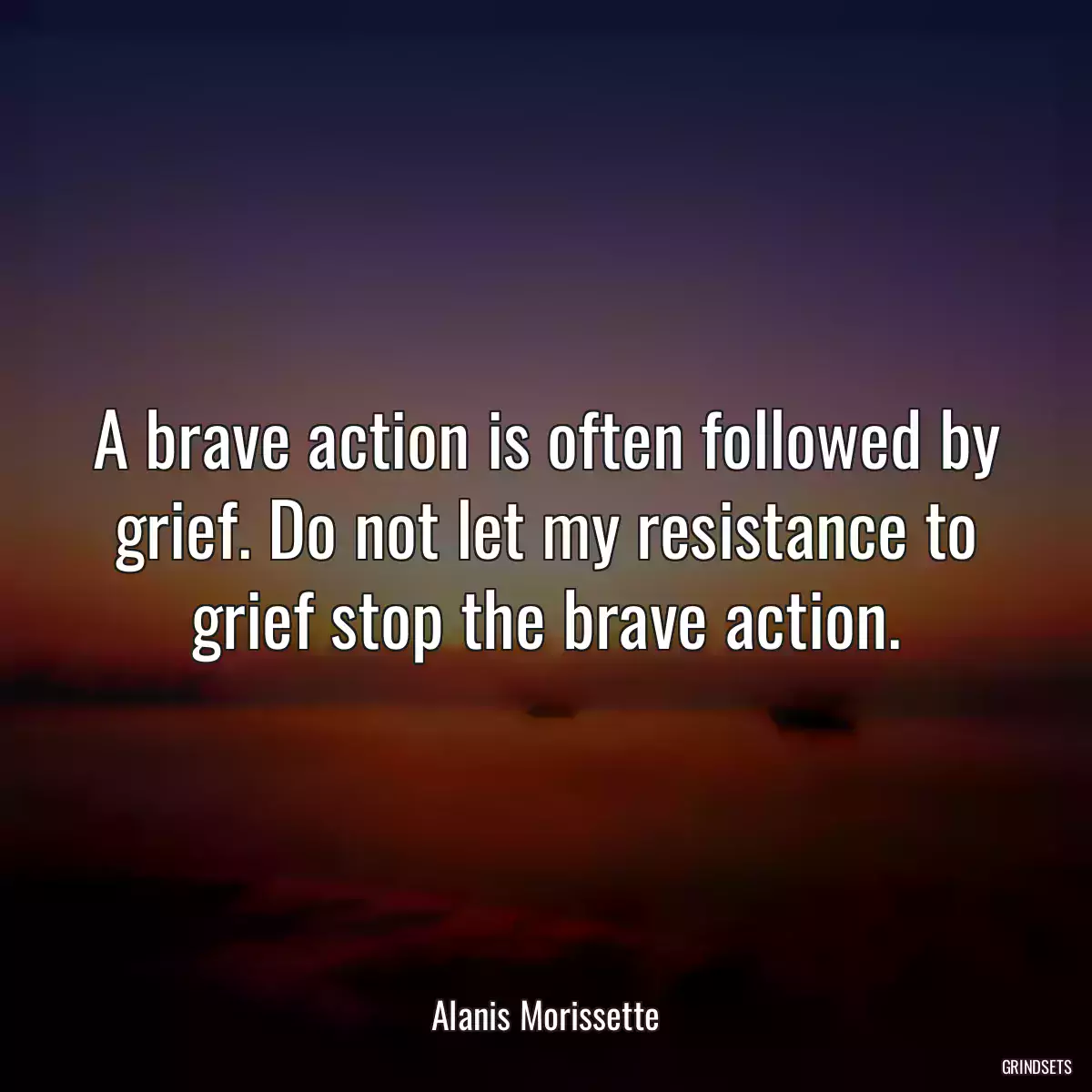 A brave action is often followed by grief. Do not let my resistance to grief stop the brave action.