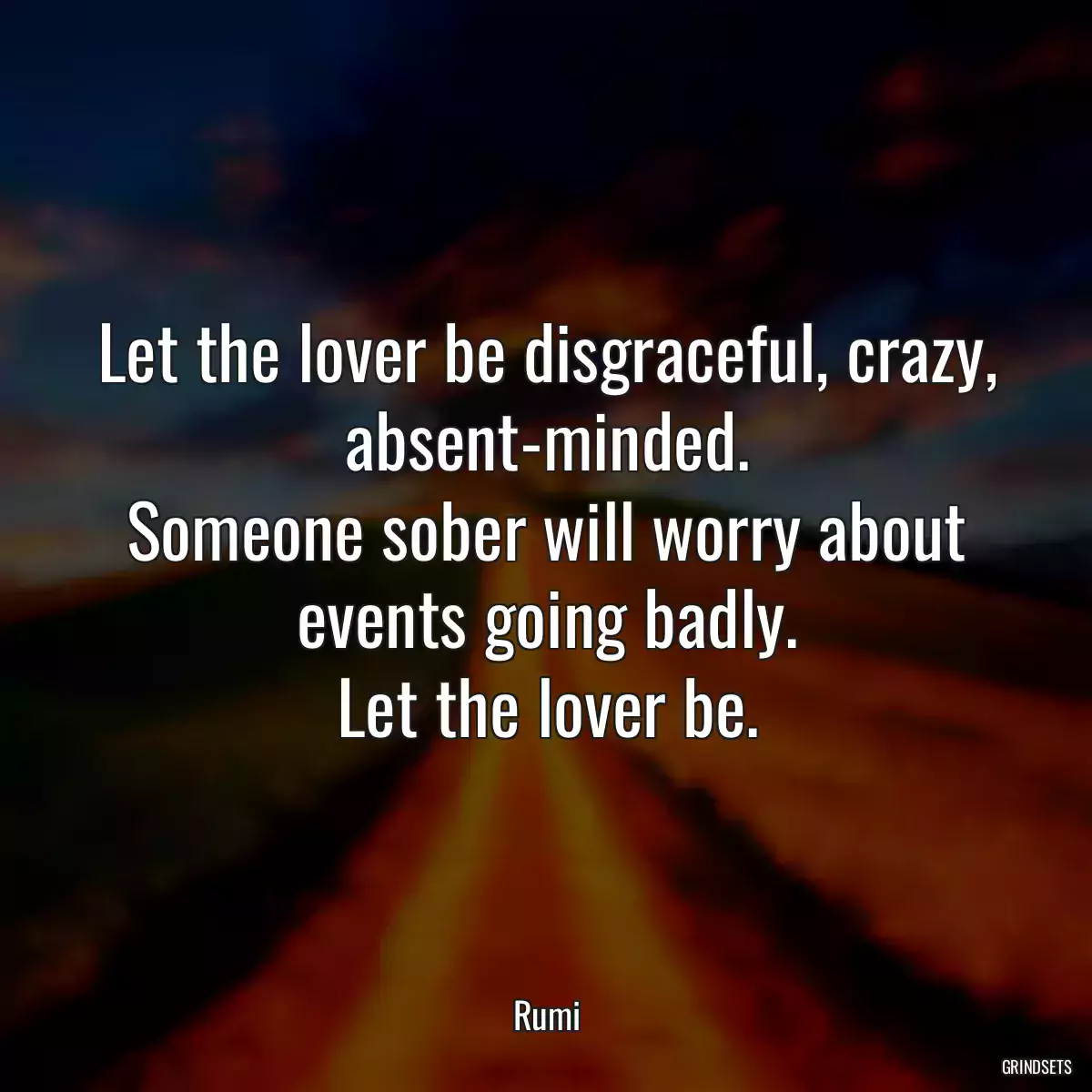 Let the lover be disgraceful, crazy, absent-minded.
Someone sober will worry about events going badly.
Let the lover be.