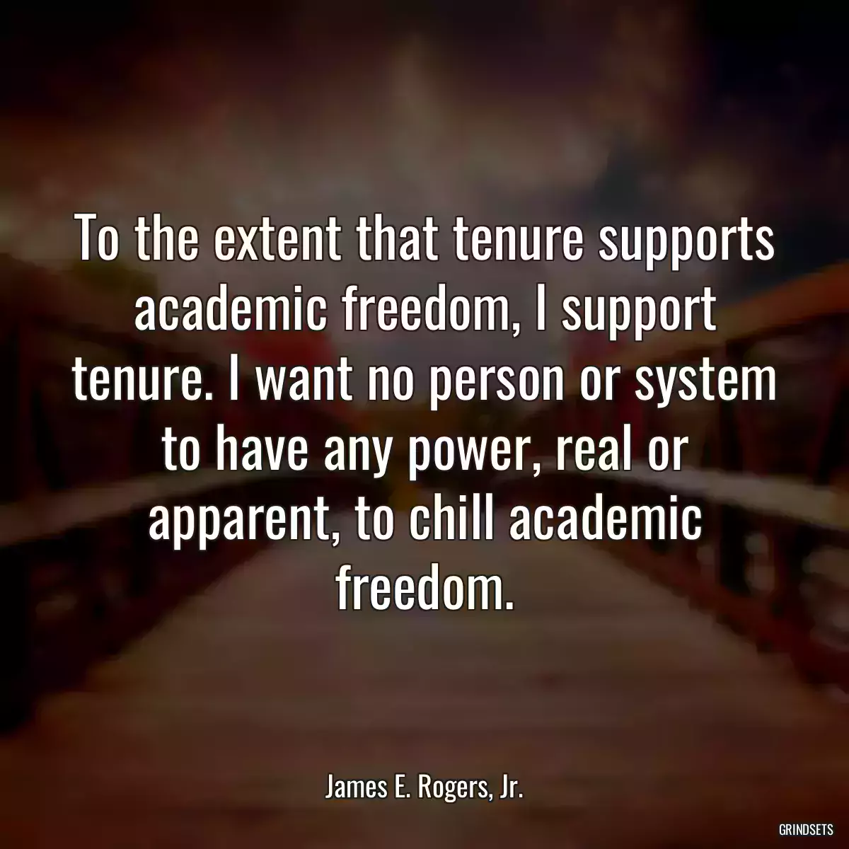 To the extent that tenure supports academic freedom, I support tenure. I want no person or system to have any power, real or apparent, to chill academic freedom.