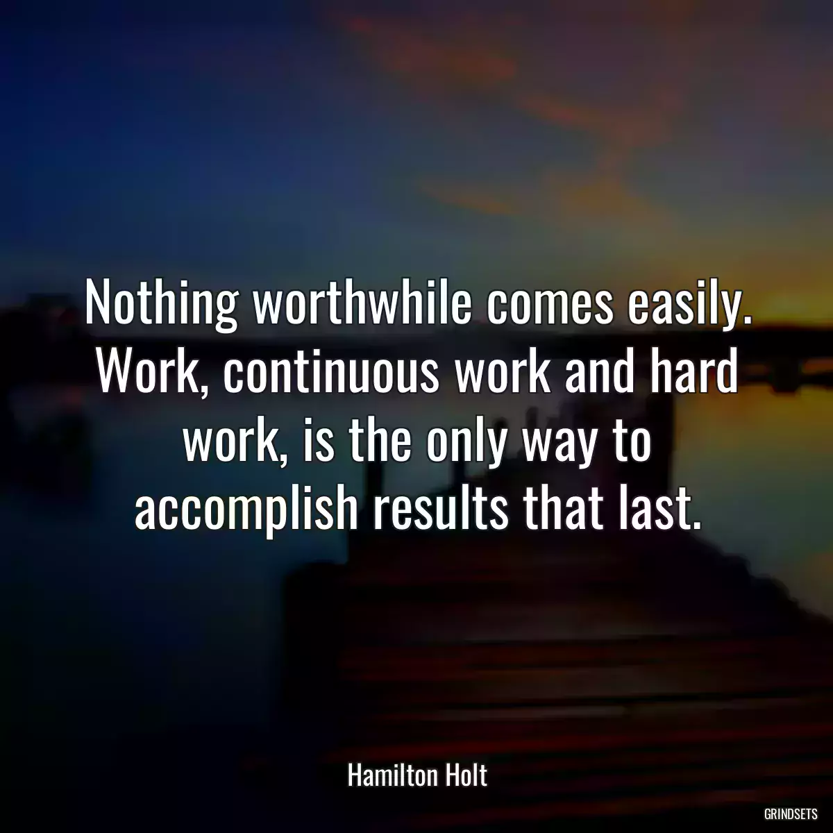 Nothing worthwhile comes easily. Work, continuous work and hard work, is the only way to accomplish results that last.