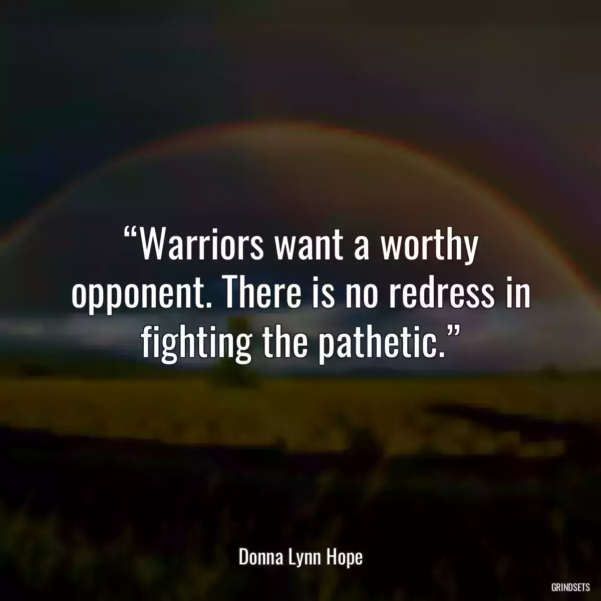 “Warriors want a worthy opponent. There is no redress in fighting the pathetic.”