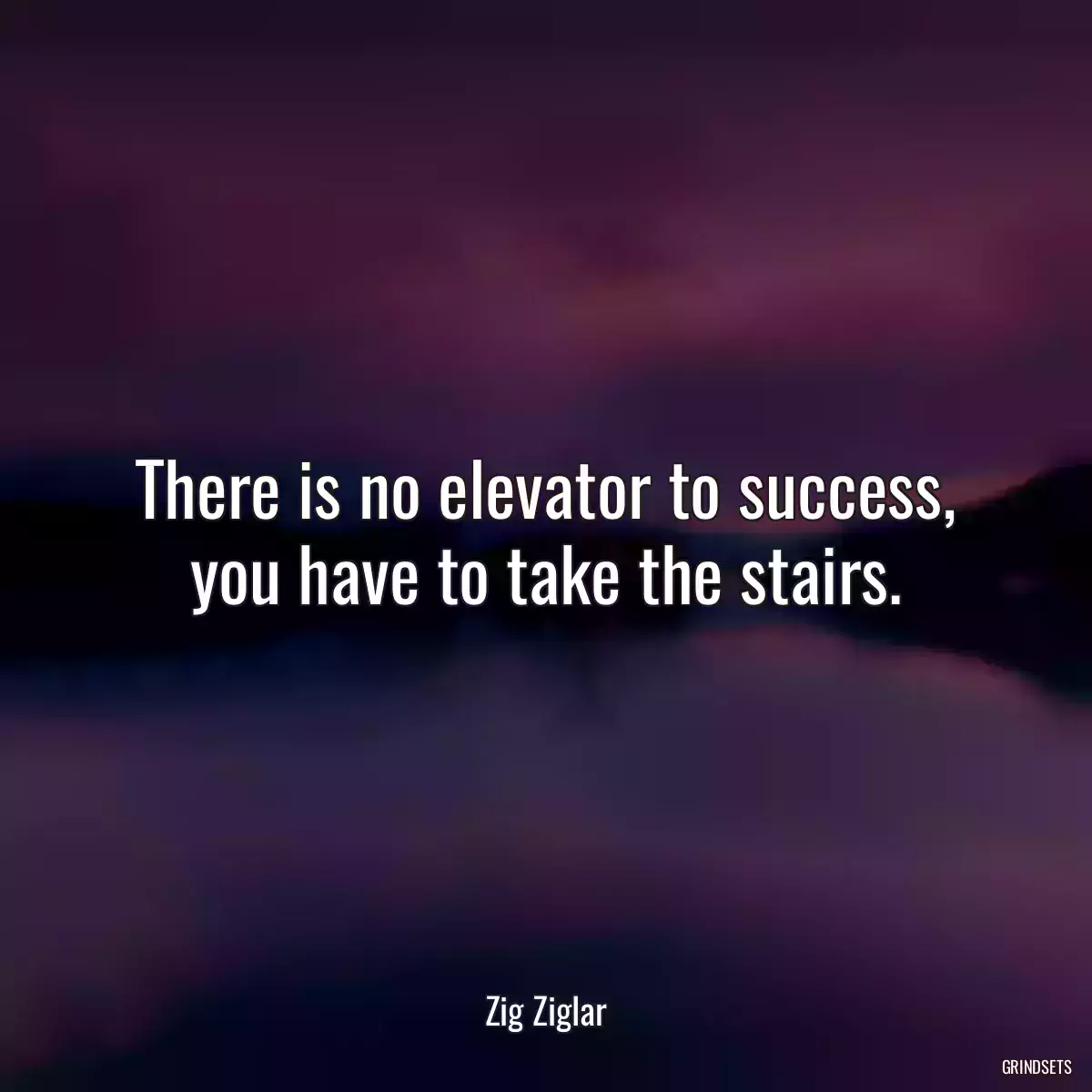 There is no elevator to success, you have to take the stairs.