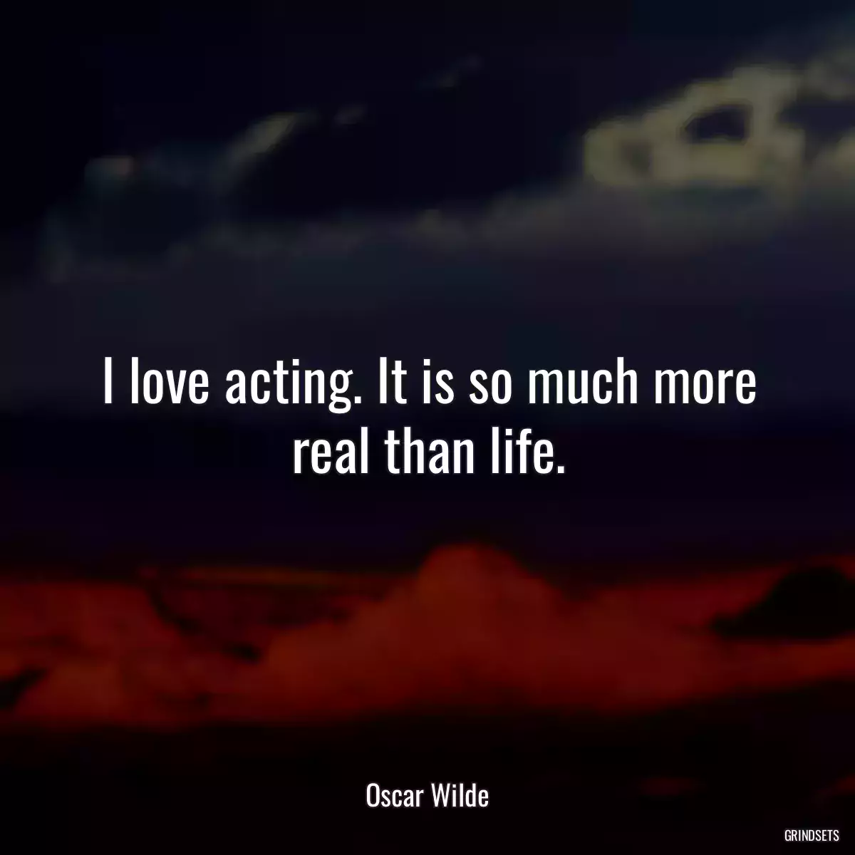 I love acting. It is so much more real than life.