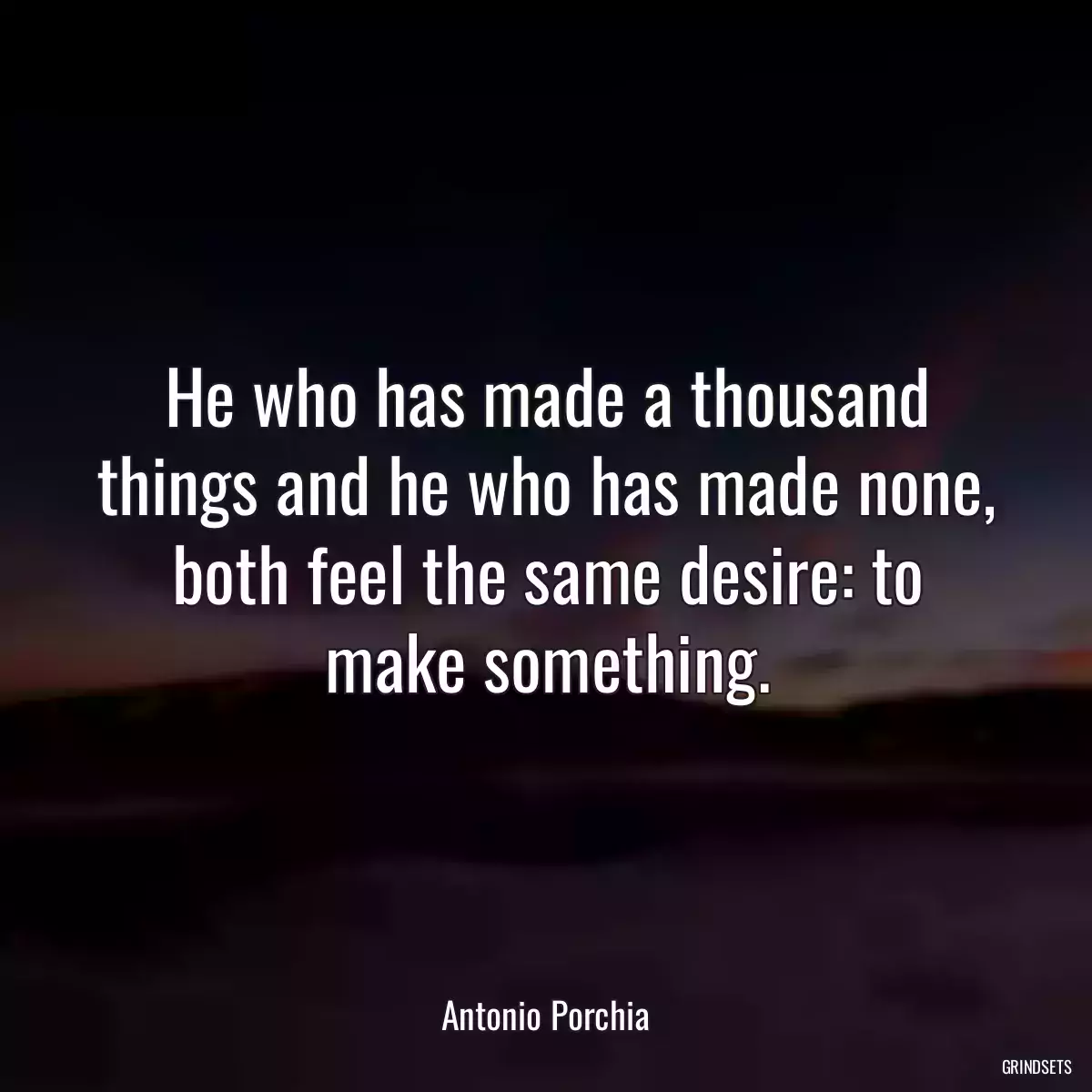 He who has made a thousand things and he who has made none, both feel the same desire: to make something.