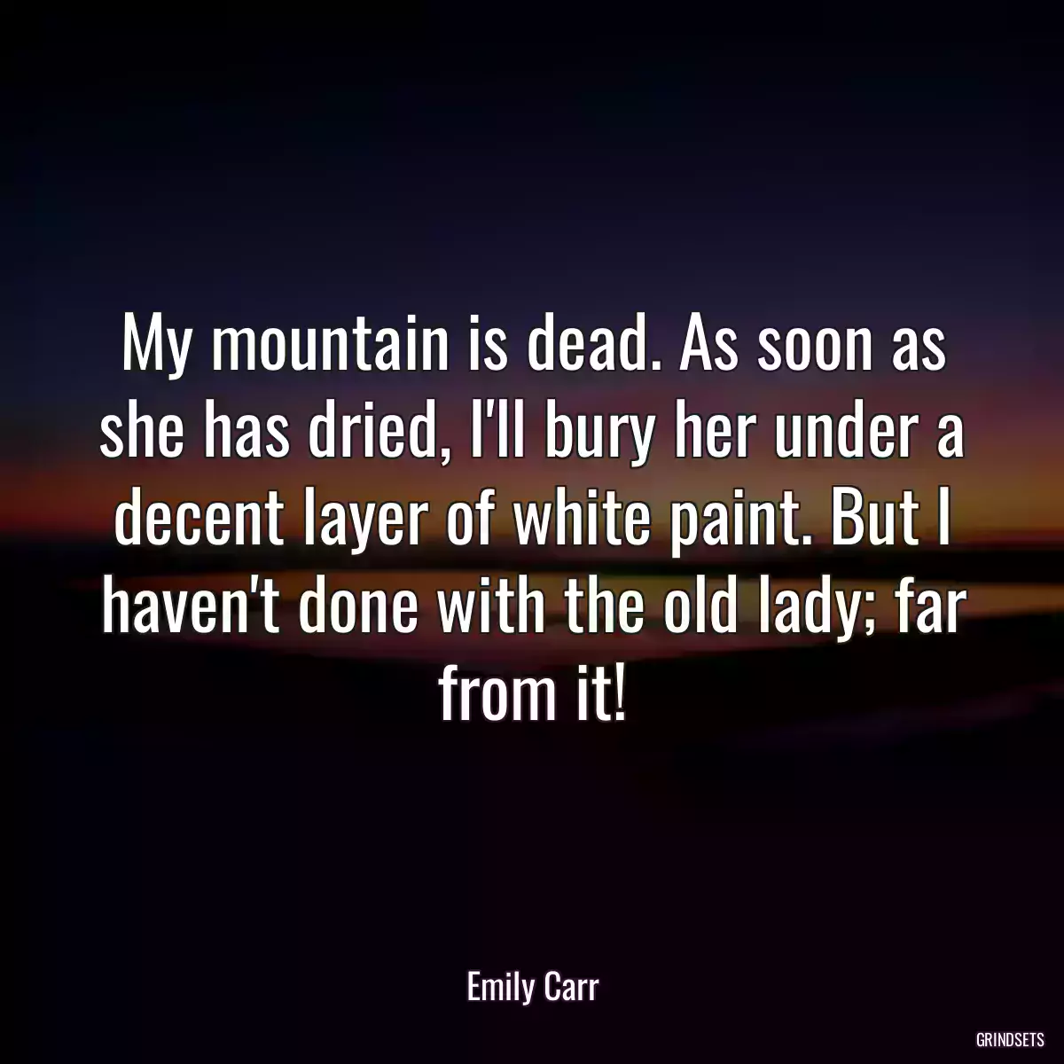 My mountain is dead. As soon as she has dried, I\'ll bury her under a decent layer of white paint. But I haven\'t done with the old lady; far from it!