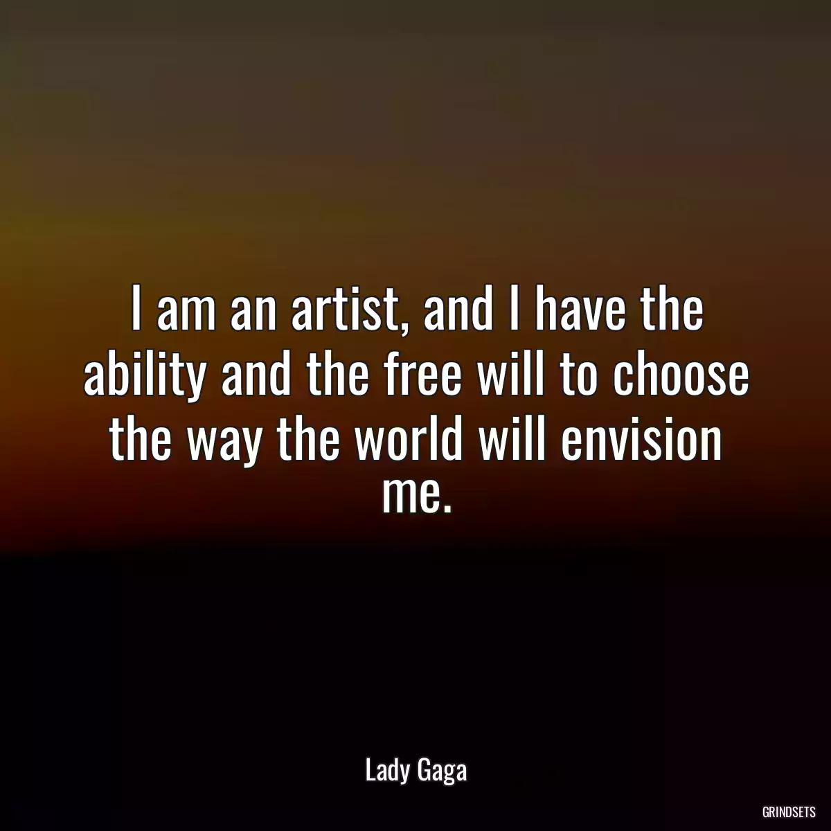 I am an artist, and I have the ability and the free will to choose the way the world will envision me.