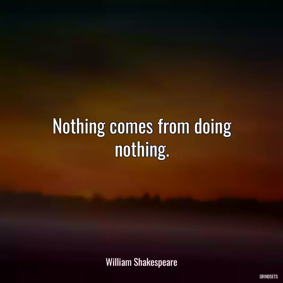 Nothing comes from doing nothing.