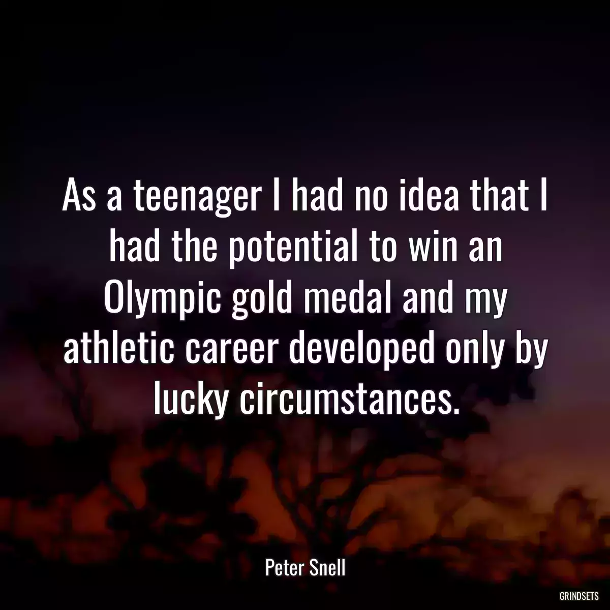 As a teenager I had no idea that I had the potential to win an Olympic gold medal and my athletic career developed only by lucky circumstances.