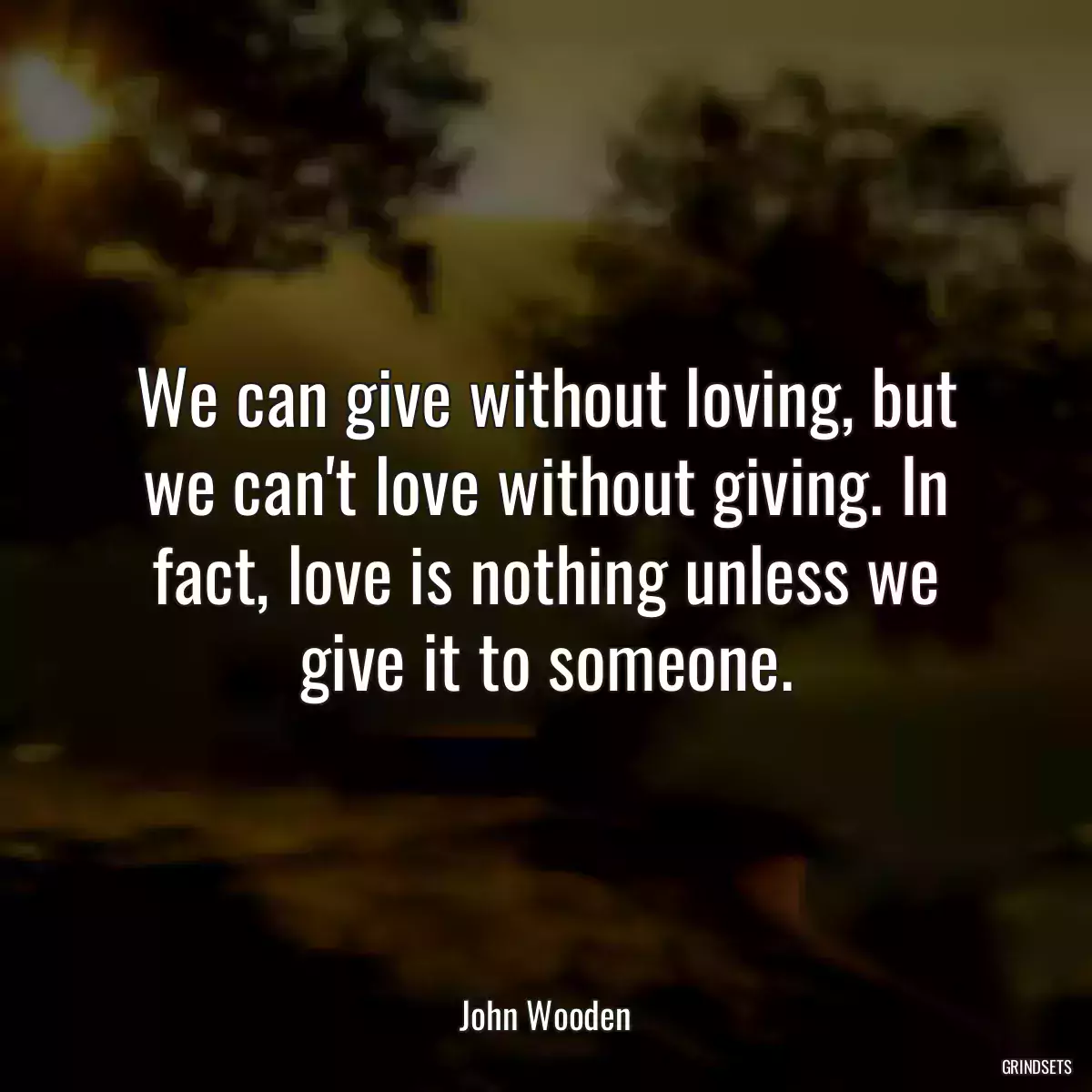 We can give without loving, but we can\'t love without giving. In fact, love is nothing unless we give it to someone.