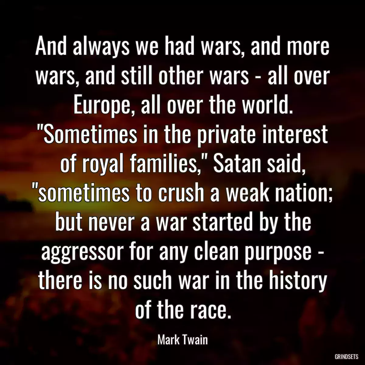 And always we had wars, and more wars, and still other wars - all over Europe, all over the world. \