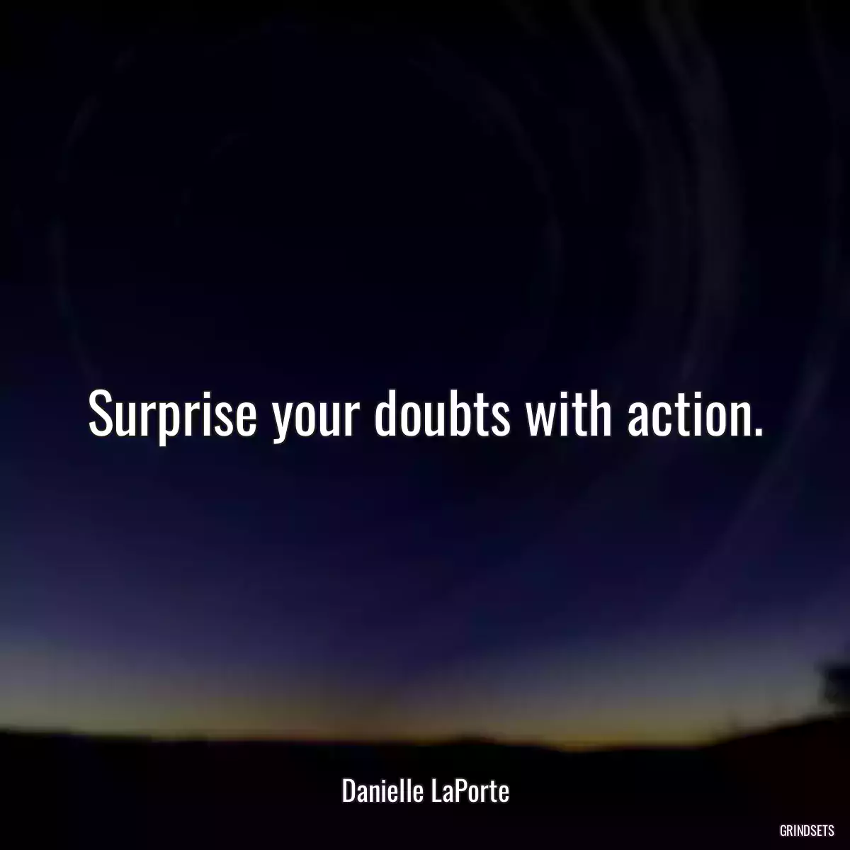 Surprise your doubts with action.