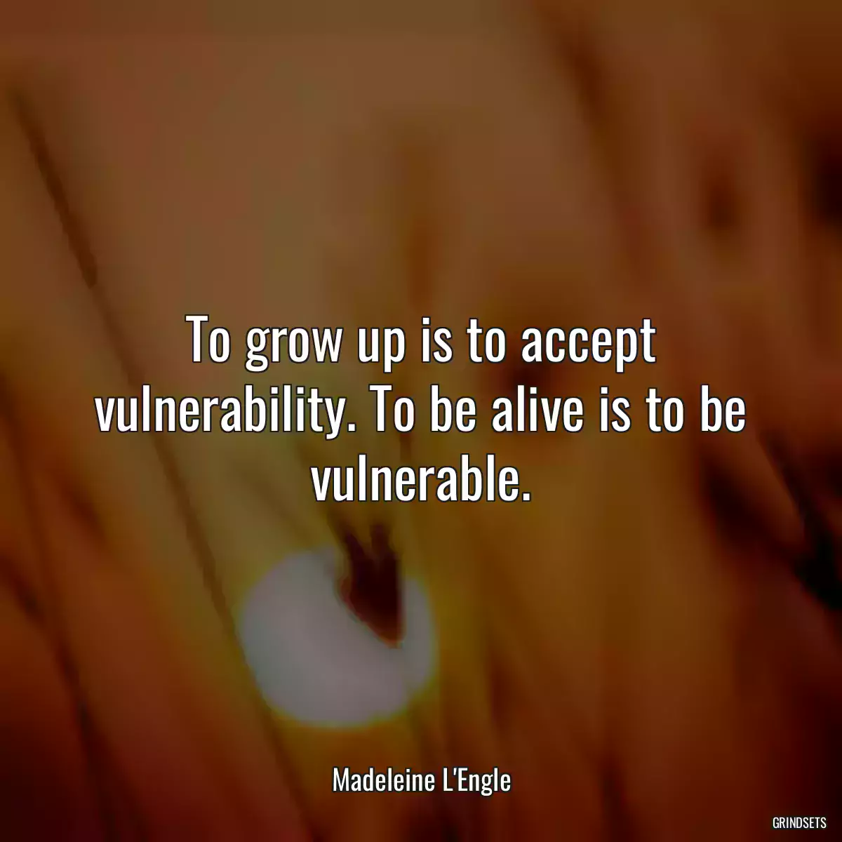 To grow up is to accept vulnerability. To be alive is to be vulnerable.