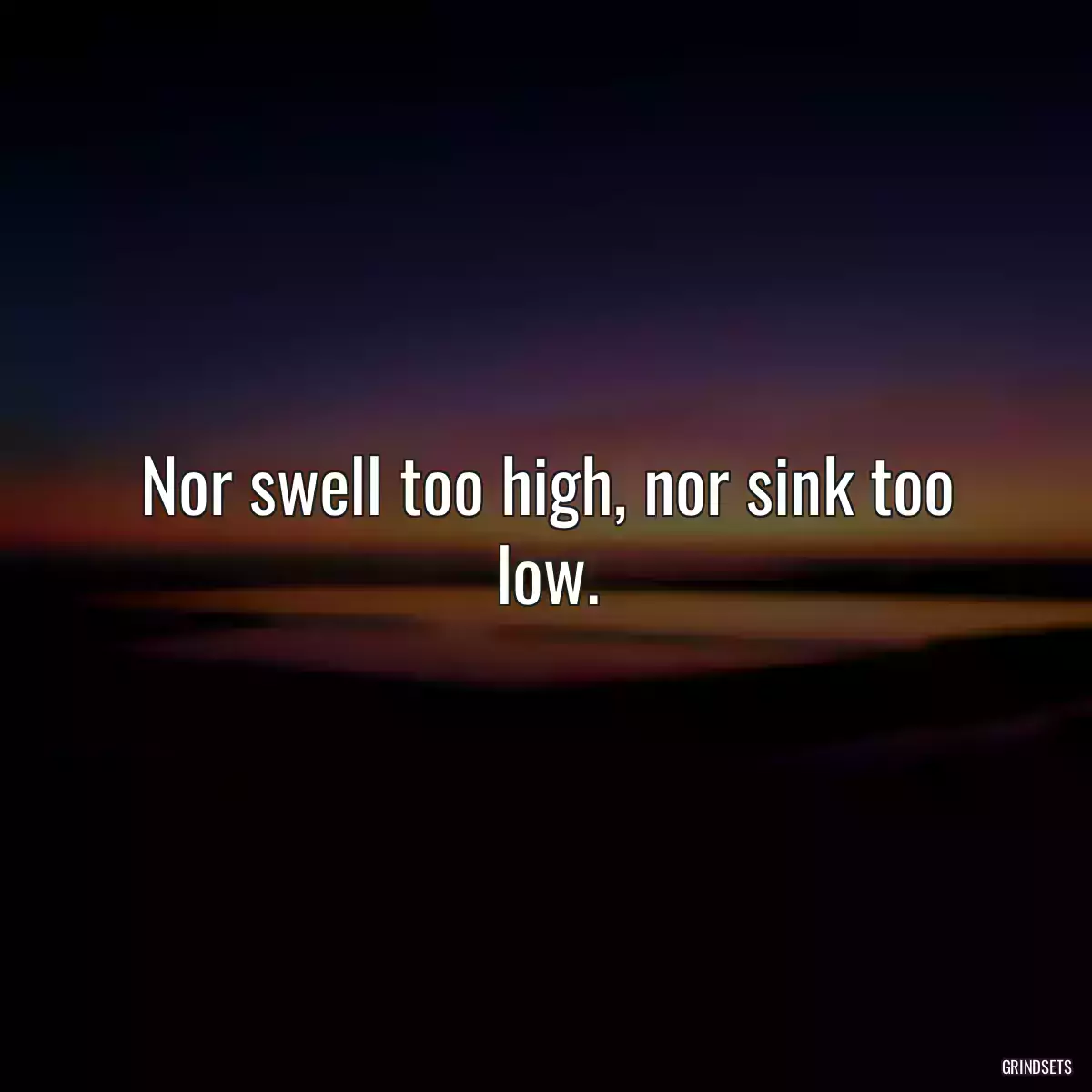 Nor swell too high, nor sink too low.
