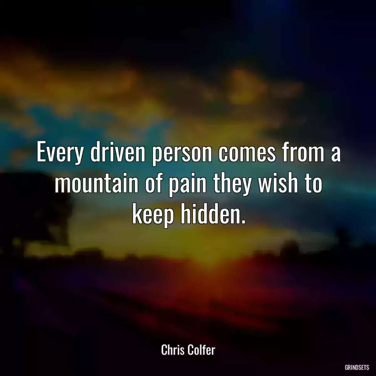 Every driven person comes from a mountain of pain they wish to keep hidden.