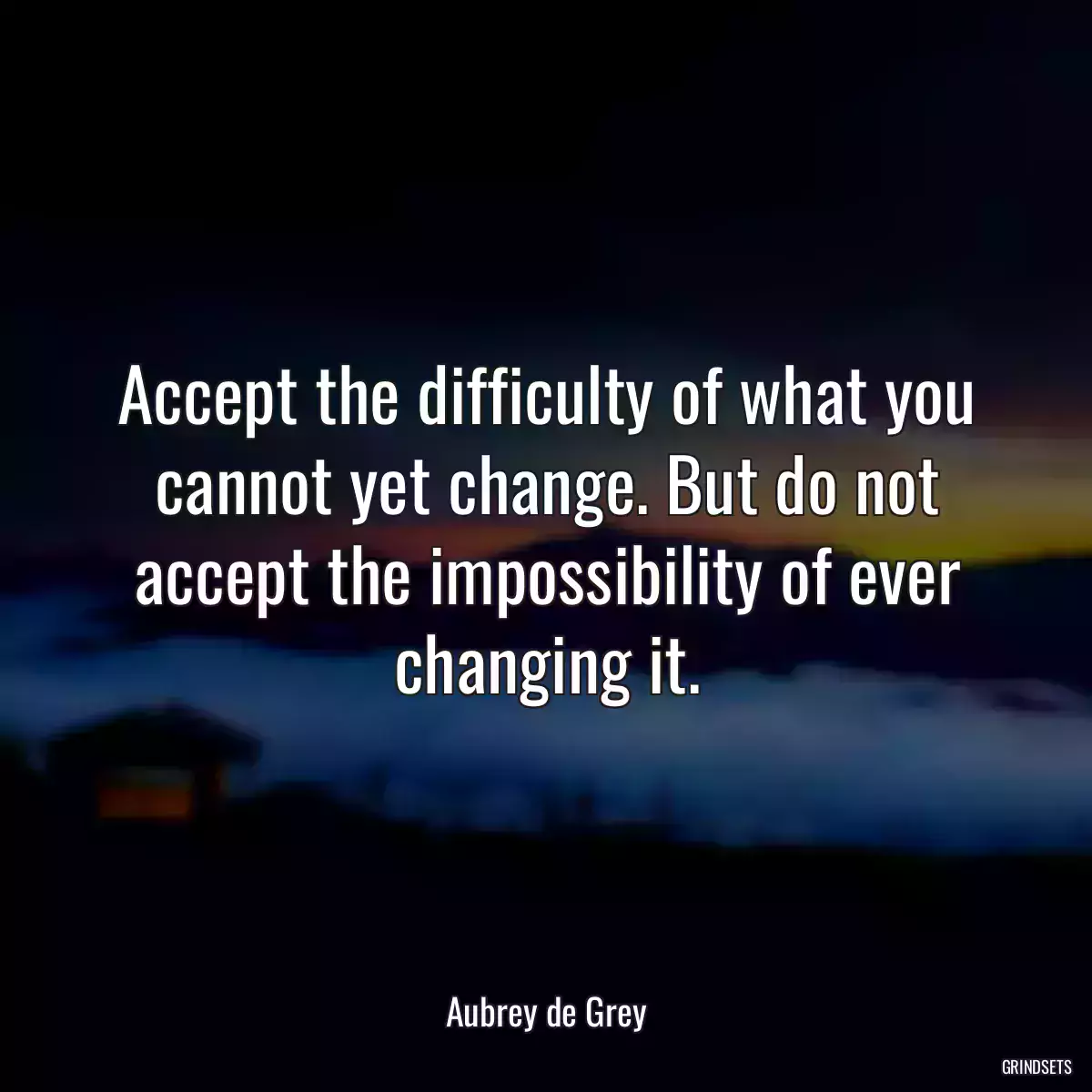 Accept the difficulty of what you cannot yet change. But do not accept the impossibility of ever changing it.