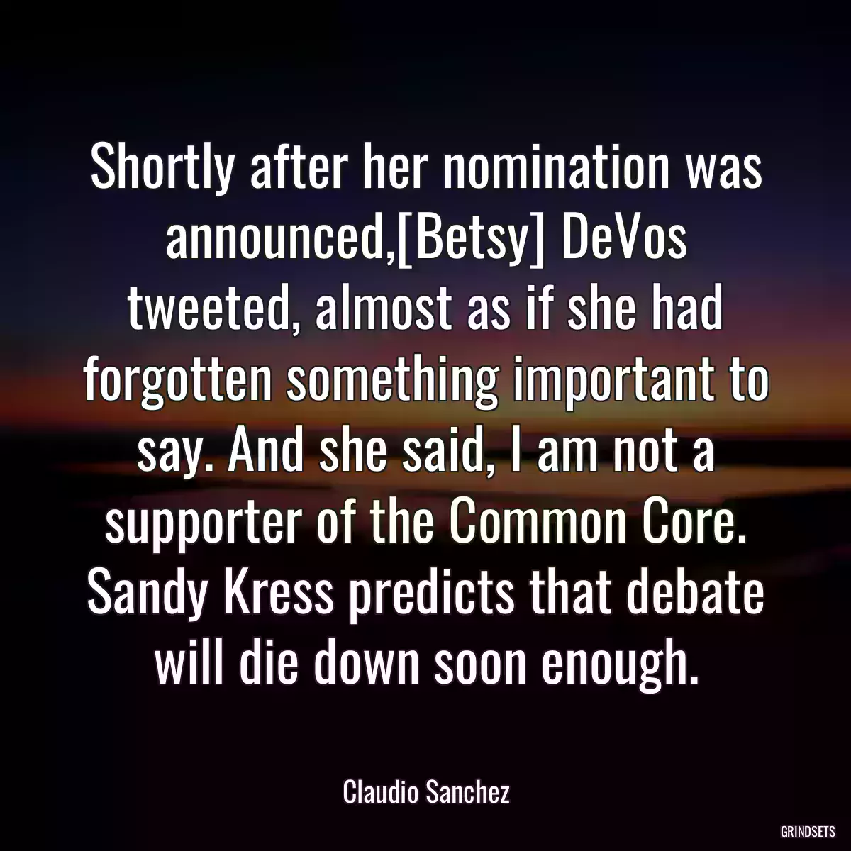 Shortly after her nomination was announced,[Betsy] DeVos tweeted, almost as if she had forgotten something important to say. And she said, I am not a supporter of the Common Core. Sandy Kress predicts that debate will die down soon enough.