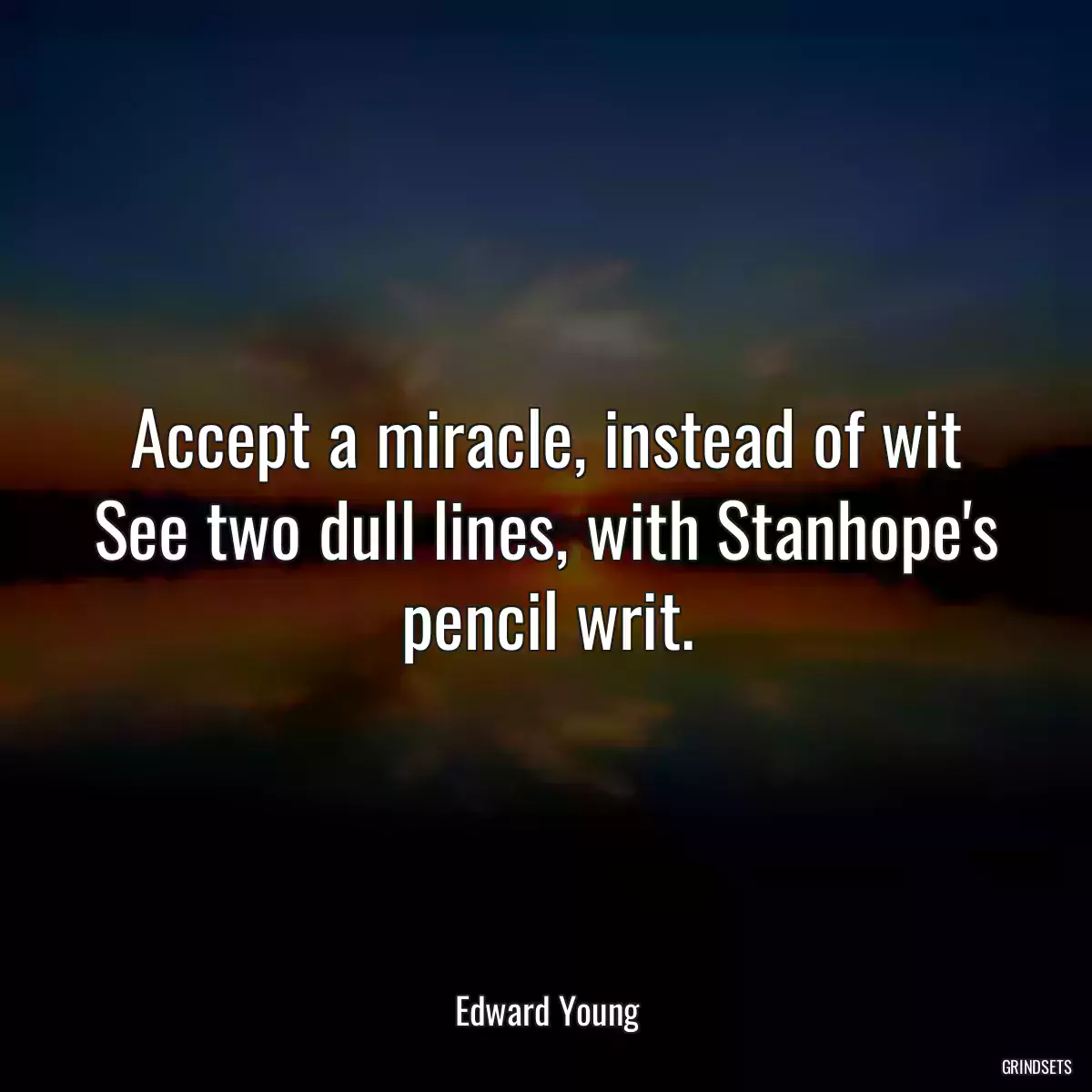 Accept a miracle, instead of wit See two dull lines, with Stanhope\'s pencil writ.