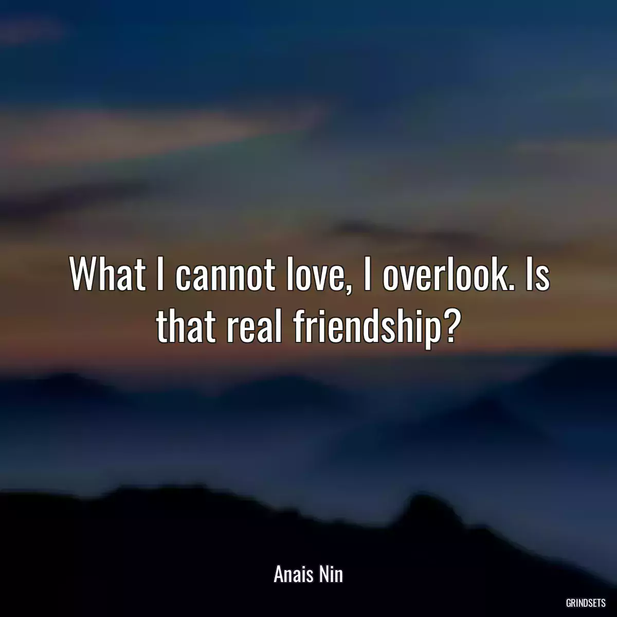 What I cannot love, I overlook. Is that real friendship?