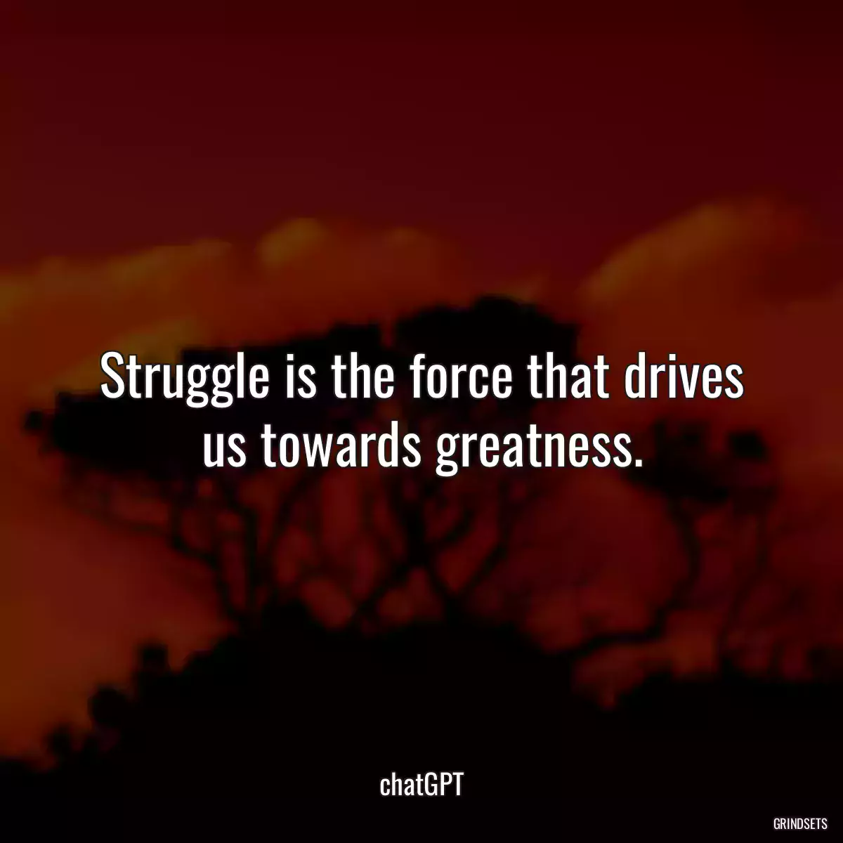 Struggle is the force that drives us towards greatness.