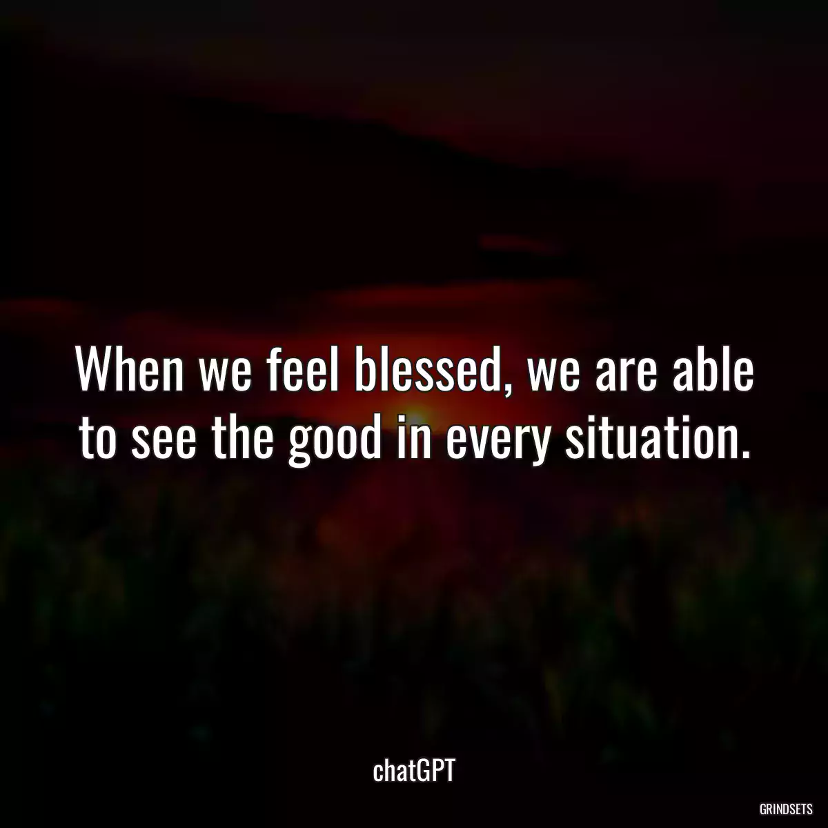 When we feel blessed, we are able to see the good in every situation.