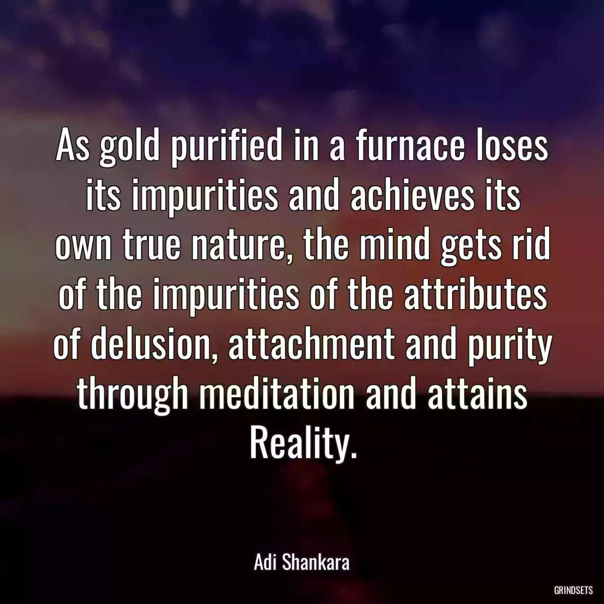 As gold purified in a furnace loses its impurities and achieves its own true nature, the mind gets rid of the impurities of the attributes of delusion, attachment and purity through meditation and attains Reality.