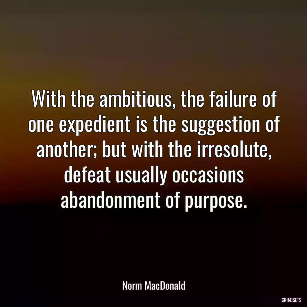 With the ambitious, the failure of one expedient is the suggestion of another; but with the irresolute, defeat usually occasions abandonment of purpose.