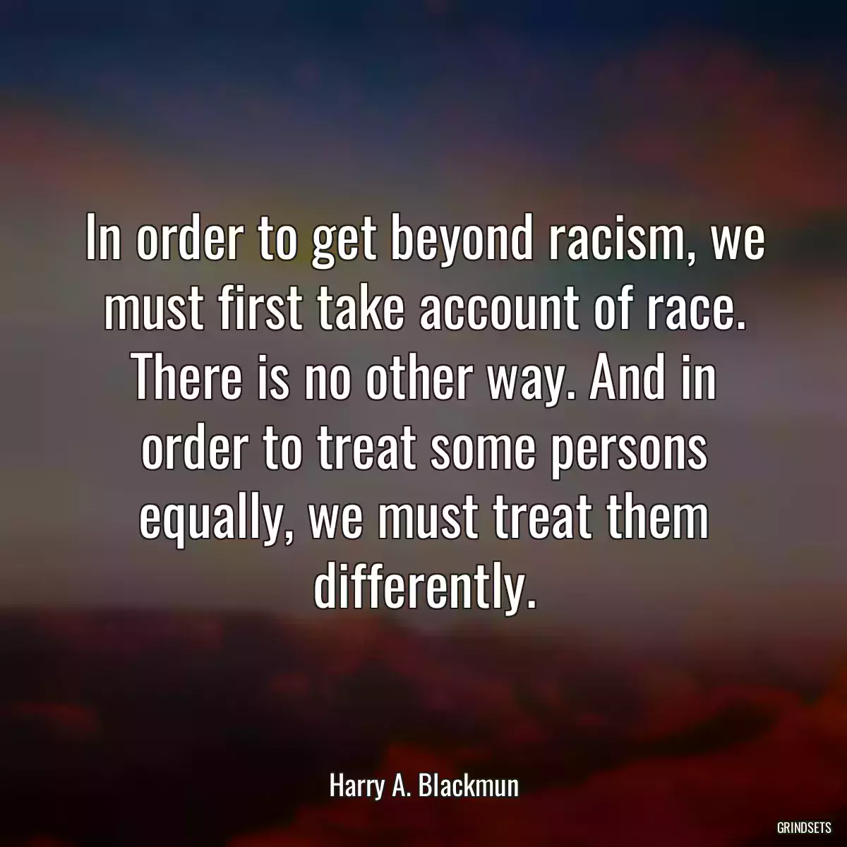 In order to get beyond racism, we must first take account of race. There is no other way. And in order to treat some persons equally, we must treat them differently.