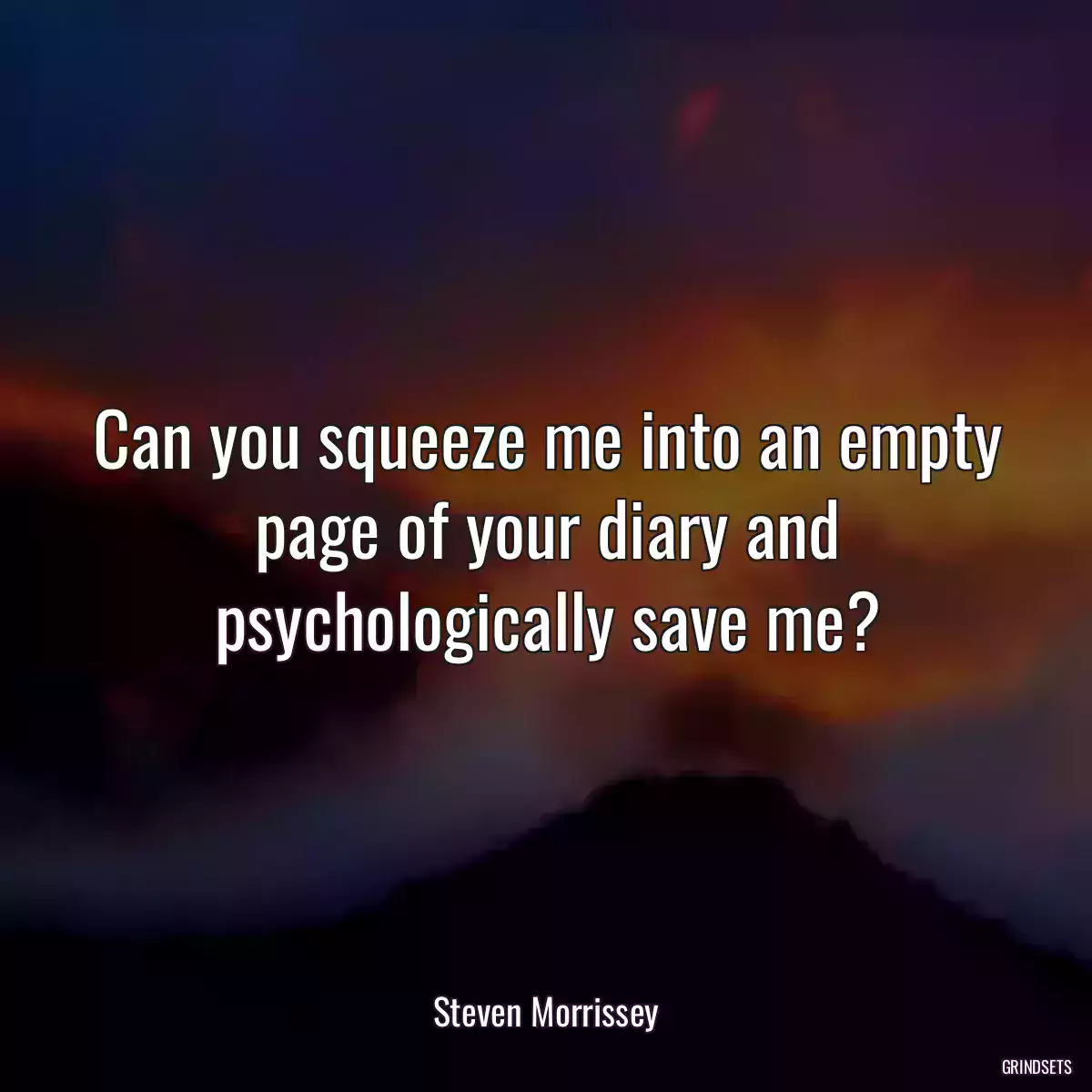 Can you squeeze me into an empty page of your diary and psychologically save me?